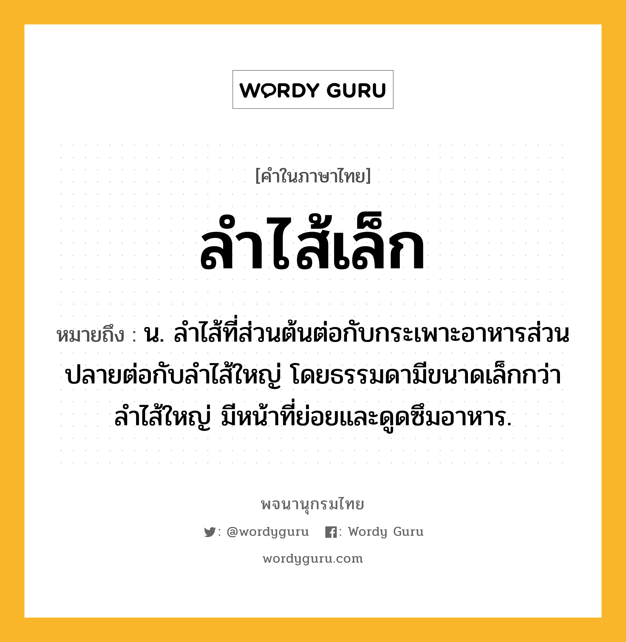 ลำไส้เล็ก หมายถึงอะไร?, คำในภาษาไทย ลำไส้เล็ก หมายถึง น. ลำไส้ที่ส่วนต้นต่อกับกระเพาะอาหารส่วนปลายต่อกับลำไส้ใหญ่ โดยธรรมดามีขนาดเล็กกว่าลำไส้ใหญ่ มีหน้าที่ย่อยและดูดซึมอาหาร.