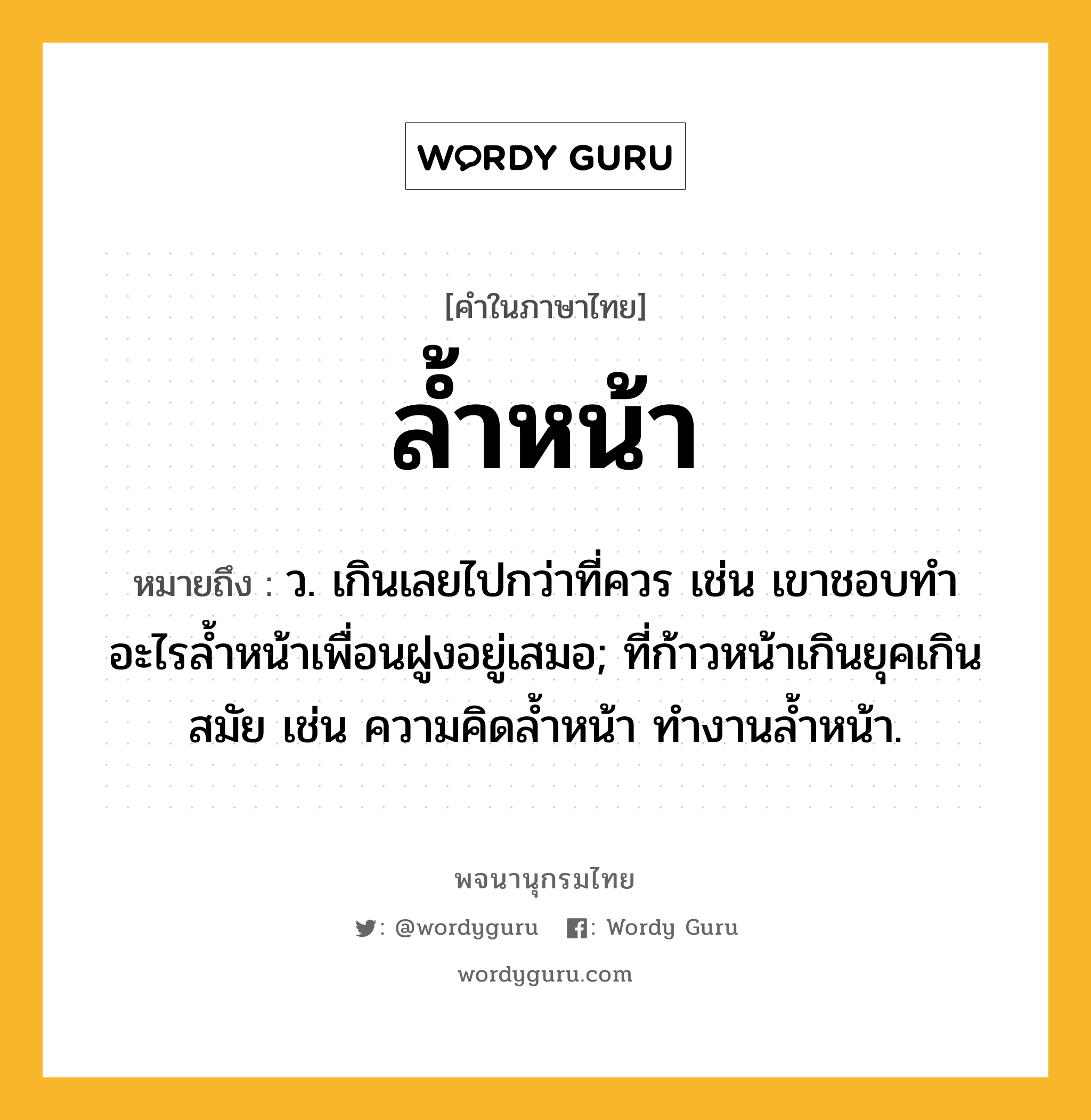 ล้ำหน้า ความหมาย หมายถึงอะไร?, คำในภาษาไทย ล้ำหน้า หมายถึง ว. เกินเลยไปกว่าที่ควร เช่น เขาชอบทำอะไรล้ำหน้าเพื่อนฝูงอยู่เสมอ; ที่ก้าวหน้าเกินยุคเกินสมัย เช่น ความคิดลํ้าหน้า ทํางานลํ้าหน้า.