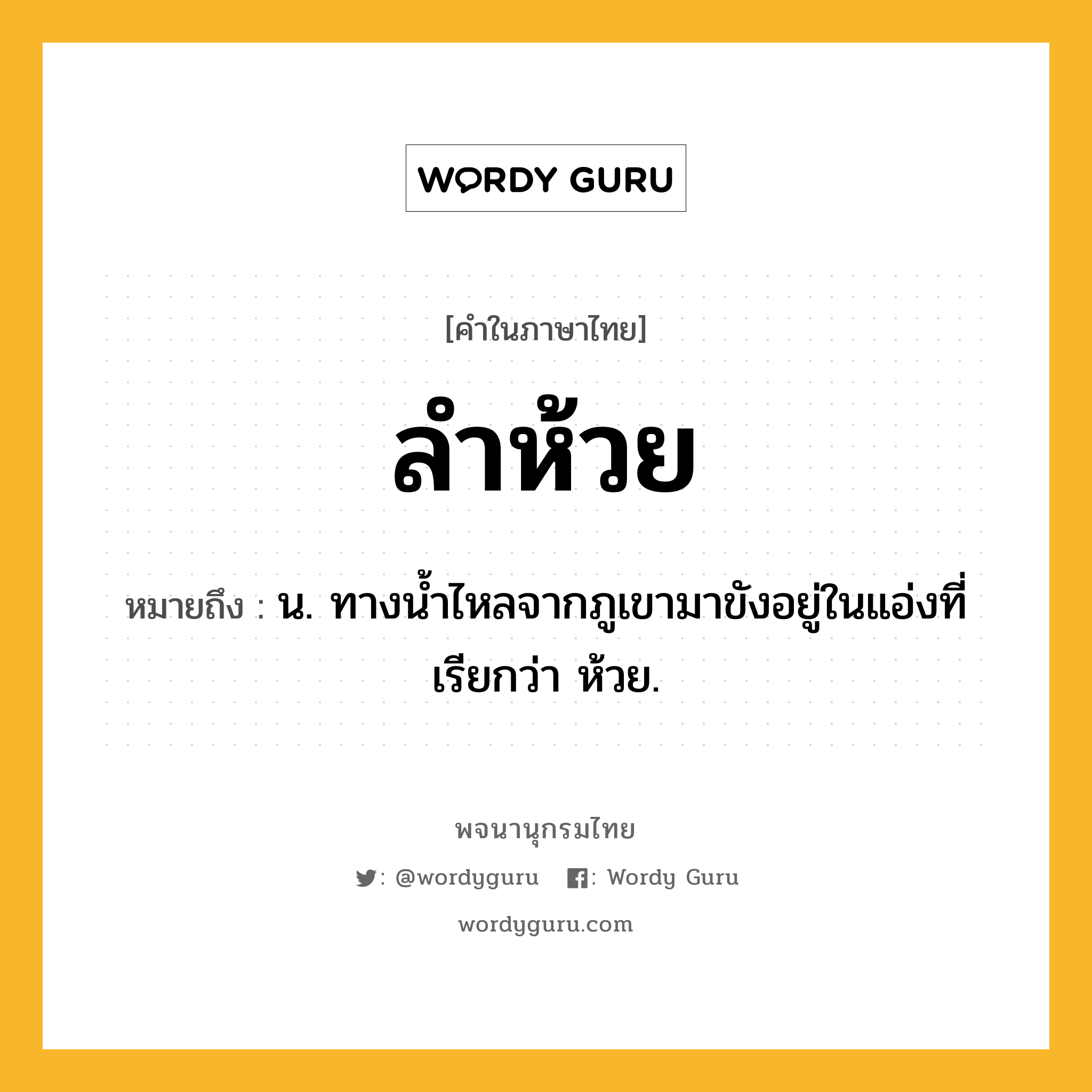 ลำห้วย หมายถึงอะไร?, คำในภาษาไทย ลำห้วย หมายถึง น. ทางน้ำไหลจากภูเขามาขังอยู่ในแอ่งที่เรียกว่า ห้วย.