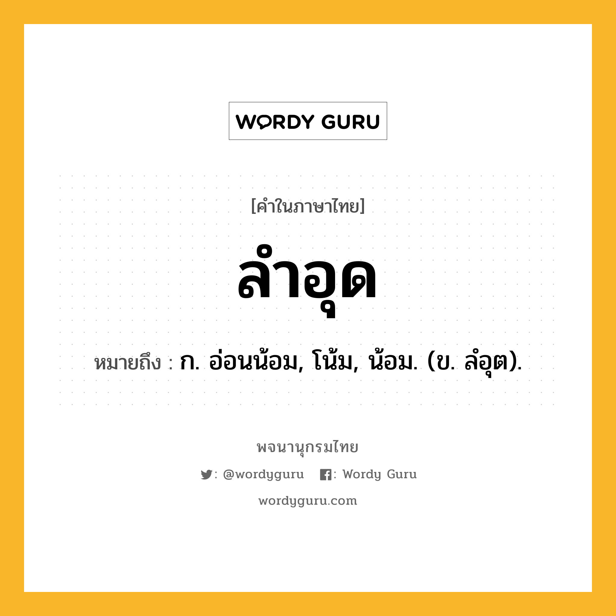 ลำอุด หมายถึงอะไร?, คำในภาษาไทย ลำอุด หมายถึง ก. อ่อนน้อม, โน้ม, น้อม. (ข. ลํอุต).