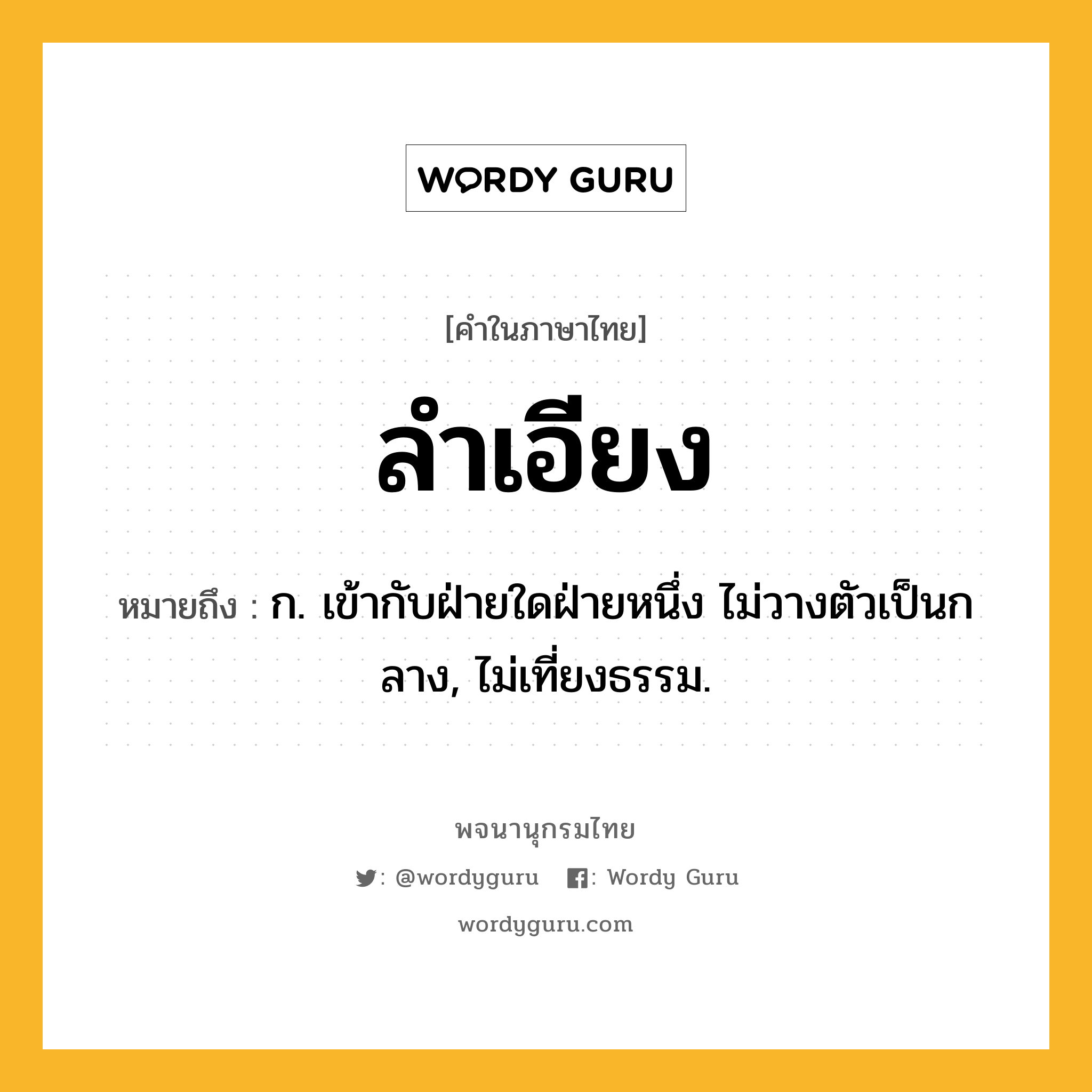 ลำเอียง หมายถึงอะไร?, คำในภาษาไทย ลำเอียง หมายถึง ก. เข้ากับฝ่ายใดฝ่ายหนึ่ง ไม่วางตัวเป็นกลาง, ไม่เที่ยงธรรม.