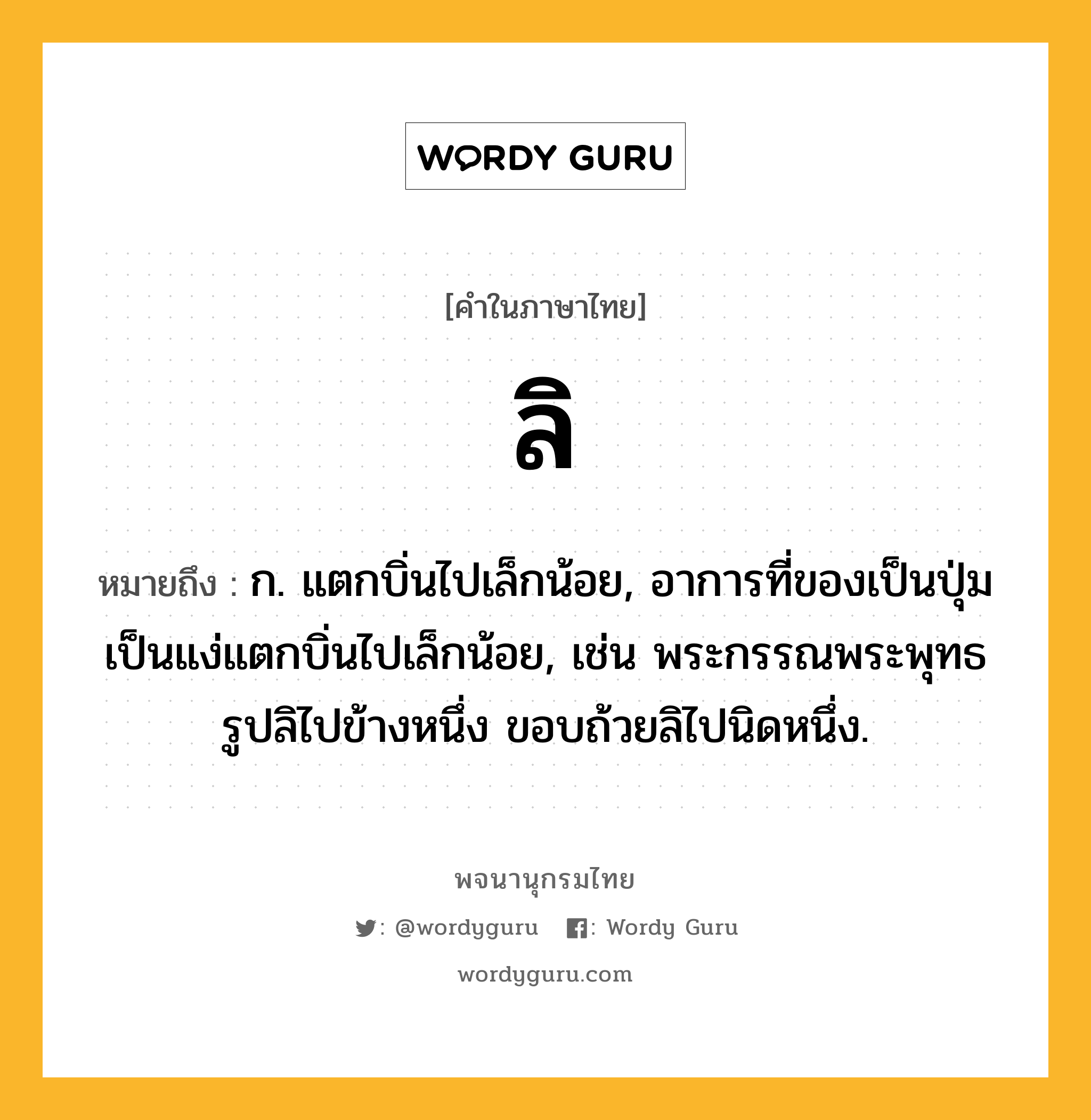 ลิ หมายถึงอะไร?, คำในภาษาไทย ลิ หมายถึง ก. แตกบิ่นไปเล็กน้อย, อาการที่ของเป็นปุ่มเป็นแง่แตกบิ่นไปเล็กน้อย, เช่น พระกรรณพระพุทธรูปลิไปข้างหนึ่ง ขอบถ้วยลิไปนิดหนึ่ง.