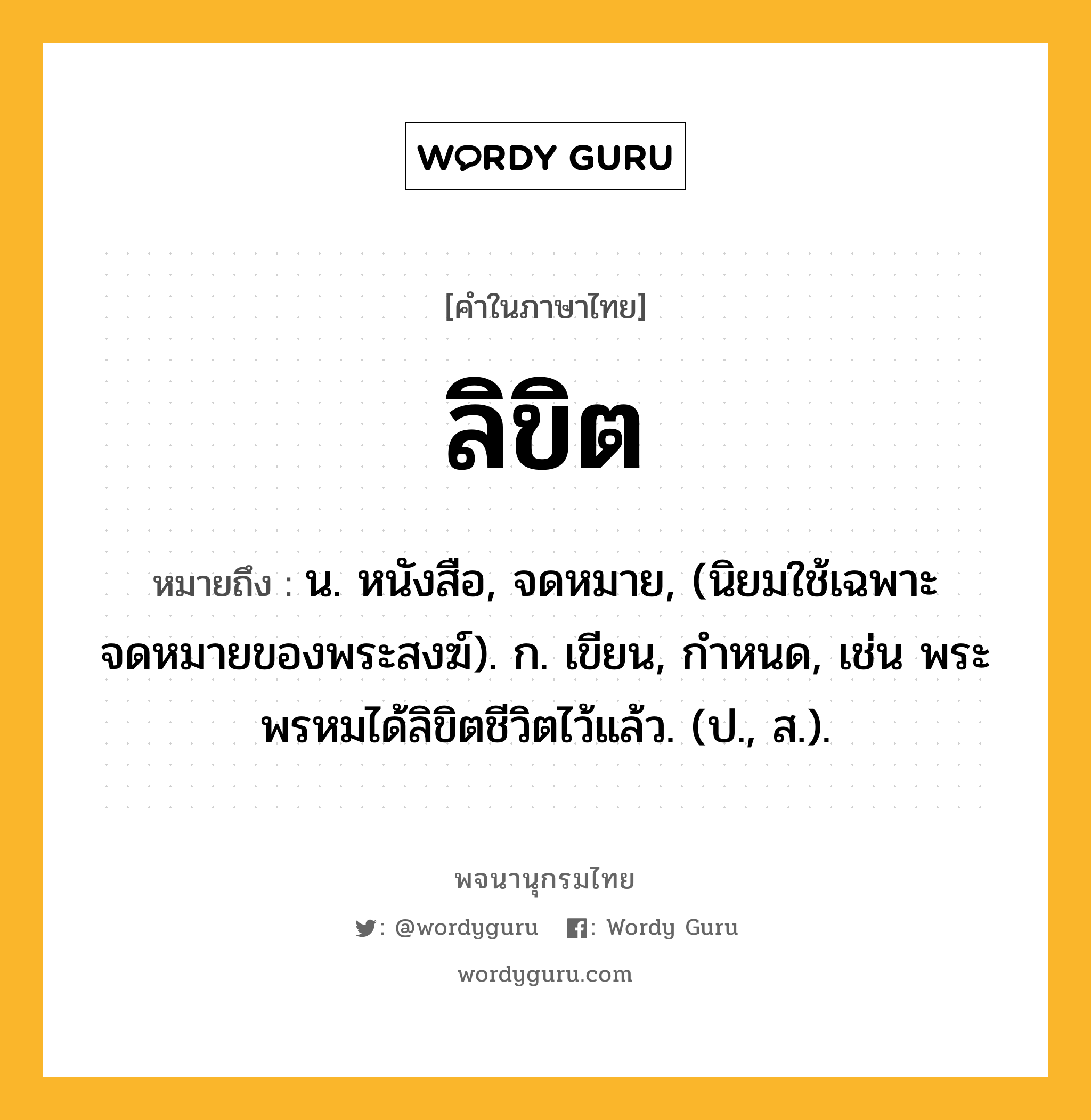 ลิขิต หมายถึงอะไร?, คำในภาษาไทย ลิขิต หมายถึง น. หนังสือ, จดหมาย, (นิยมใช้เฉพาะจดหมายของพระสงฆ์). ก. เขียน, กำหนด, เช่น พระพรหมได้ลิขิตชีวิตไว้แล้ว. (ป., ส.).