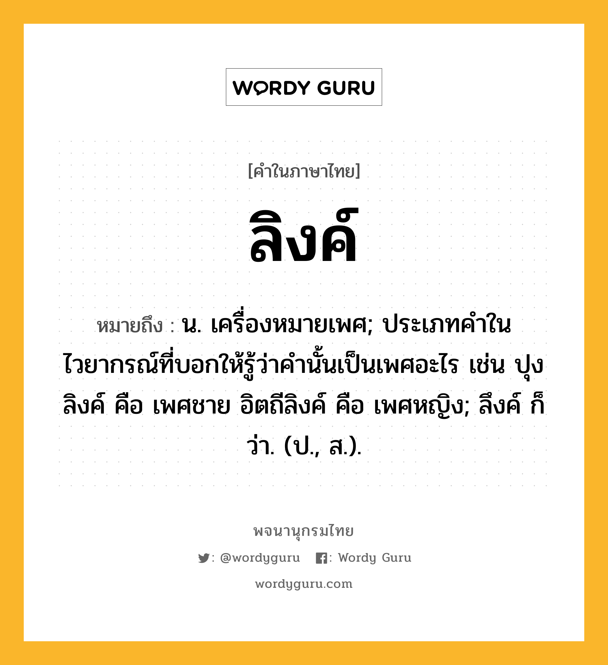 ลิงค์ หมายถึงอะไร?, คำในภาษาไทย ลิงค์ หมายถึง น. เครื่องหมายเพศ; ประเภทคําในไวยากรณ์ที่บอกให้รู้ว่าคํานั้นเป็นเพศอะไร เช่น ปุงลิงค์ คือ เพศชาย อิตถีลิงค์ คือ เพศหญิง; ลึงค์ ก็ว่า. (ป., ส.).