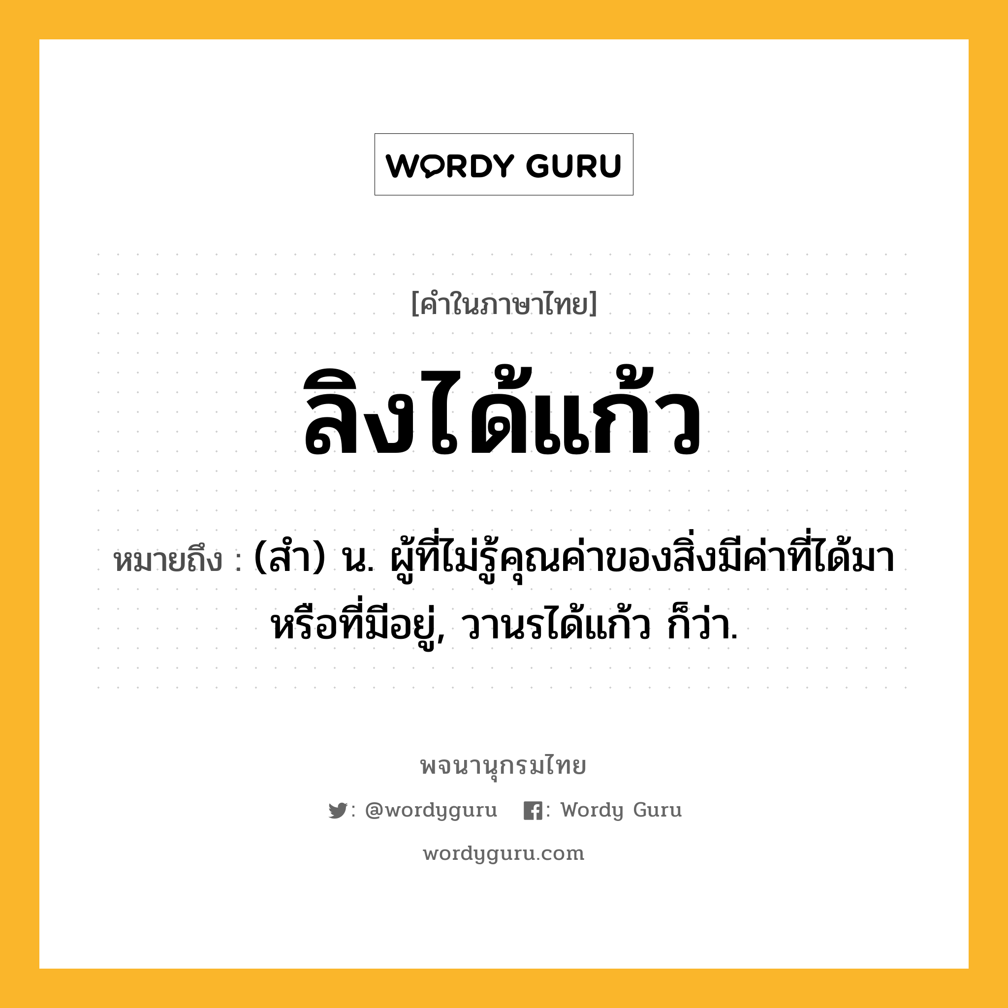 ลิงได้แก้ว หมายถึงอะไร?, คำในภาษาไทย ลิงได้แก้ว หมายถึง (สำ) น. ผู้ที่ไม่รู้คุณค่าของสิ่งมีค่าที่ได้มาหรือที่มีอยู่, วานรได้แก้ว ก็ว่า.