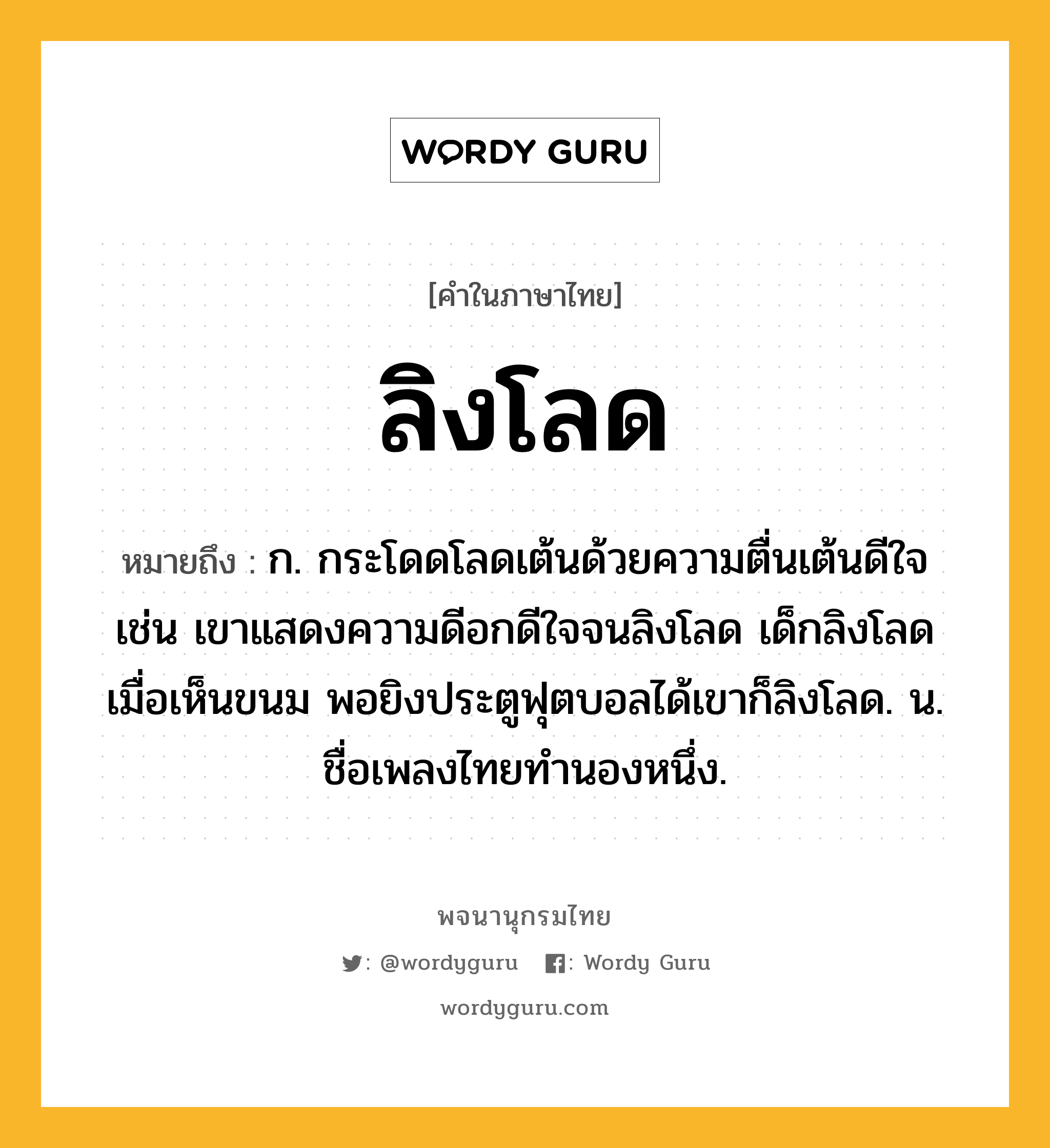 ลิงโลด หมายถึงอะไร?, คำในภาษาไทย ลิงโลด หมายถึง ก. กระโดดโลดเต้นด้วยความตื่นเต้นดีใจ เช่น เขาแสดงความดีอกดีใจจนลิงโลด เด็กลิงโลดเมื่อเห็นขนม พอยิงประตูฟุตบอลได้เขาก็ลิงโลด. น. ชื่อเพลงไทยทํานองหนึ่ง.