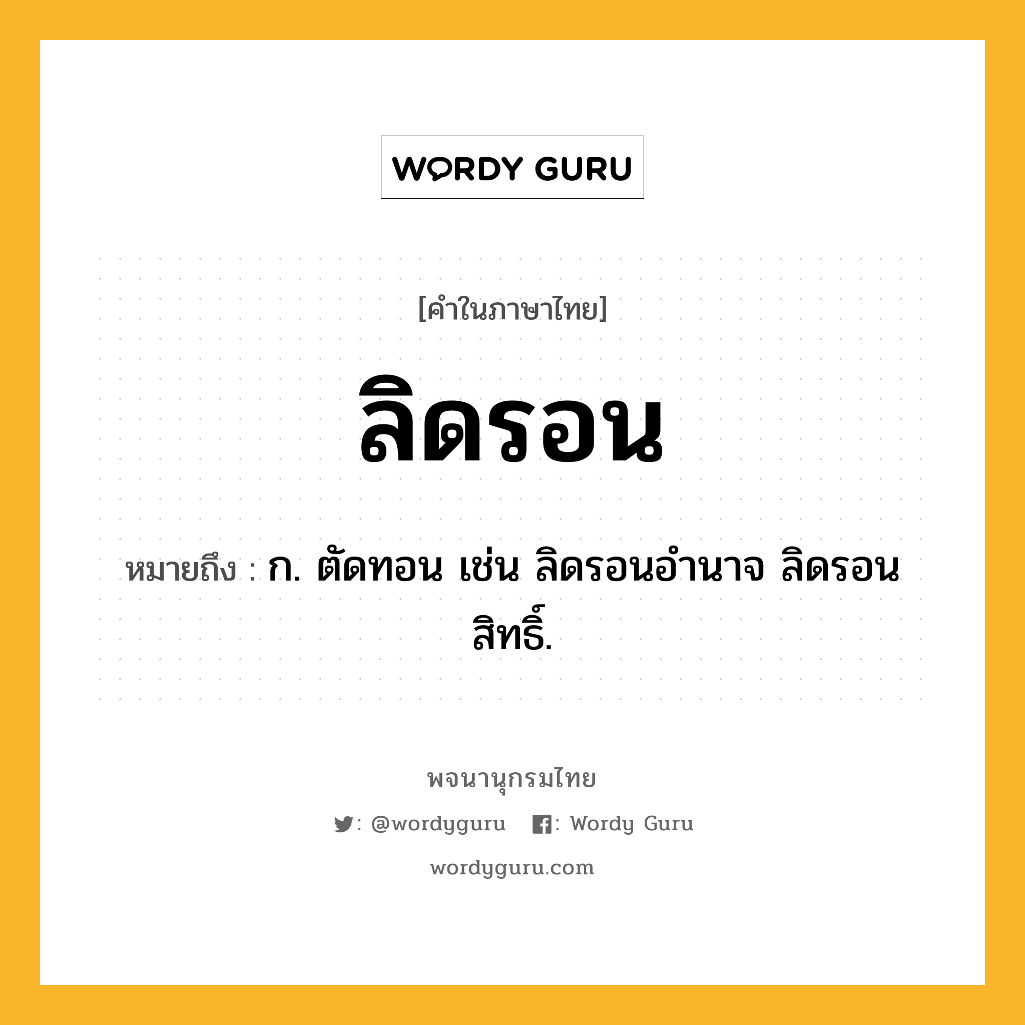 ลิดรอน ความหมาย หมายถึงอะไร?, คำในภาษาไทย ลิดรอน หมายถึง ก. ตัดทอน เช่น ลิดรอนอํานาจ ลิดรอนสิทธิ์.