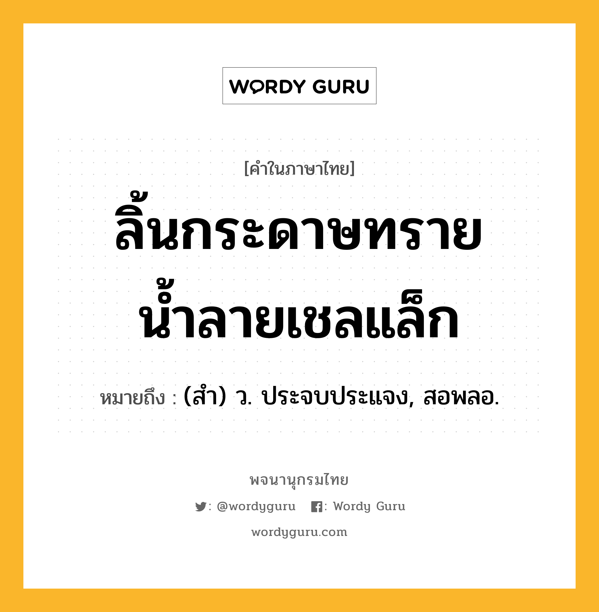 ลิ้นกระดาษทราย น้ำลายเชลแล็ก หมายถึงอะไร?, คำในภาษาไทย ลิ้นกระดาษทราย น้ำลายเชลแล็ก หมายถึง (สำ) ว. ประจบประแจง, สอพลอ.