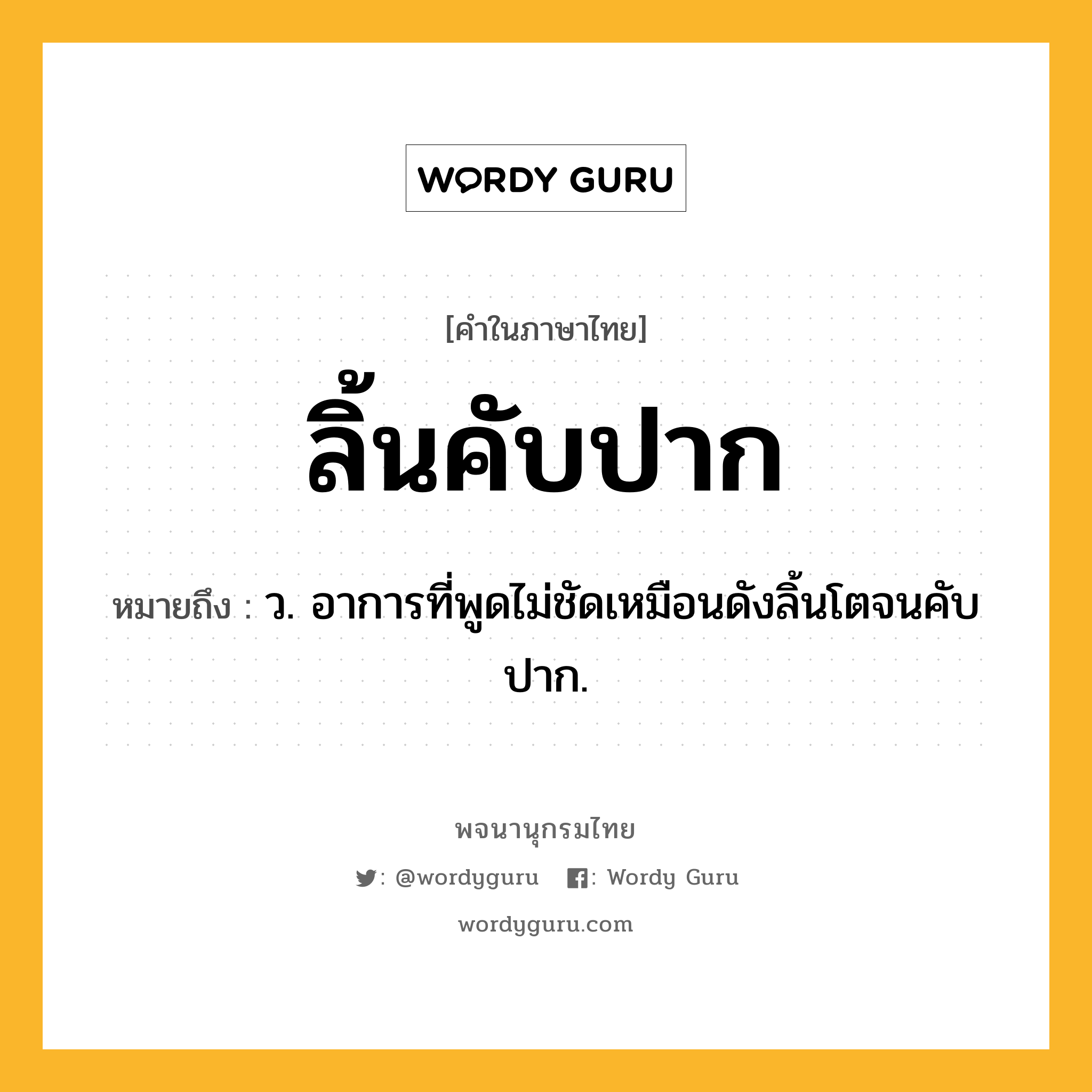 ลิ้นคับปาก หมายถึงอะไร?, คำในภาษาไทย ลิ้นคับปาก หมายถึง ว. อาการที่พูดไม่ชัดเหมือนดังลิ้นโตจนคับปาก.