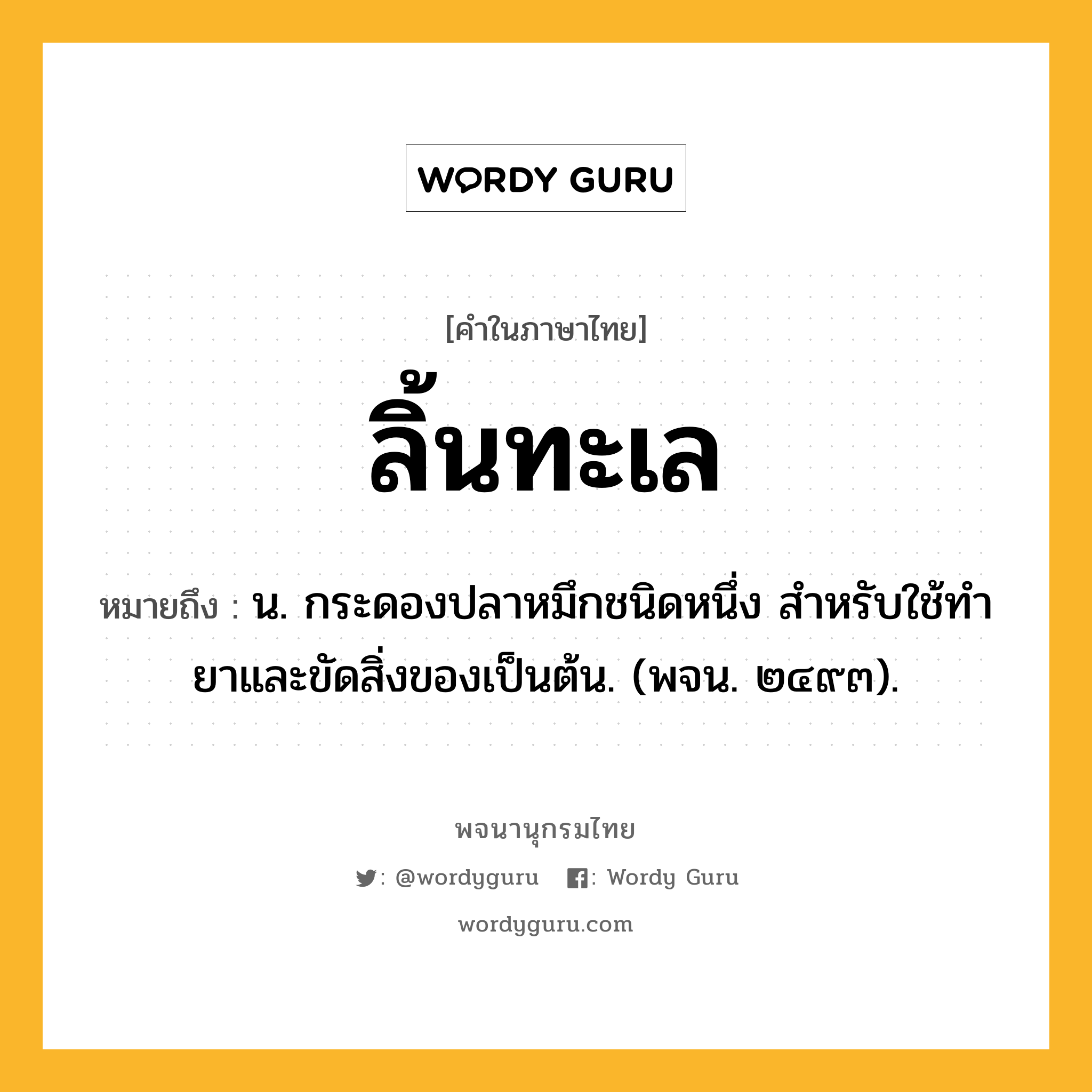 ลิ้นทะเล หมายถึงอะไร?, คำในภาษาไทย ลิ้นทะเล หมายถึง น. กระดองปลาหมึกชนิดหนึ่ง สําหรับใช้ทํายาและขัดสิ่งของเป็นต้น. (พจน. ๒๔๙๓).