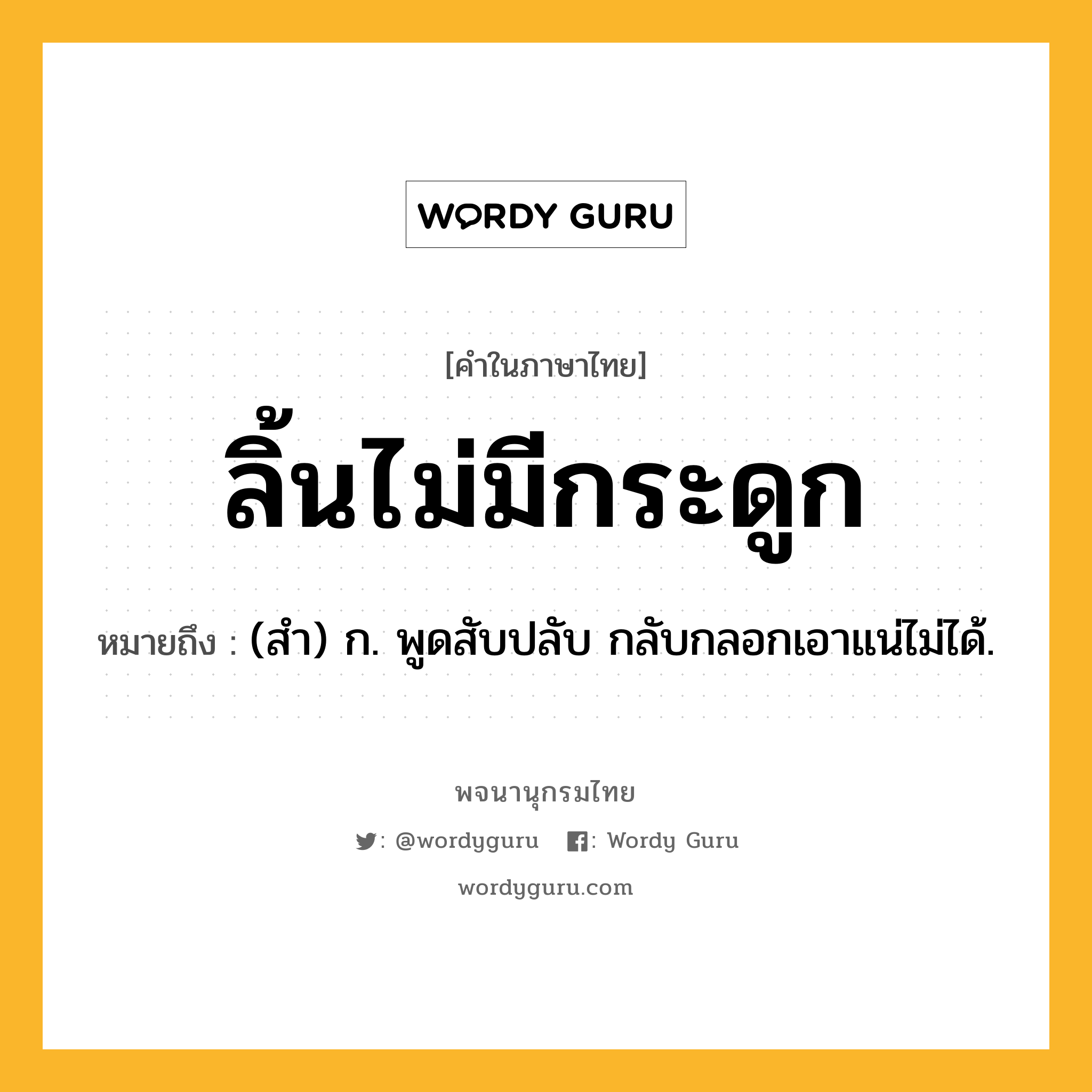 ลิ้นไม่มีกระดูก หมายถึงอะไร?, คำในภาษาไทย ลิ้นไม่มีกระดูก หมายถึง (สํา) ก. พูดสับปลับ กลับกลอกเอาแน่ไม่ได้.