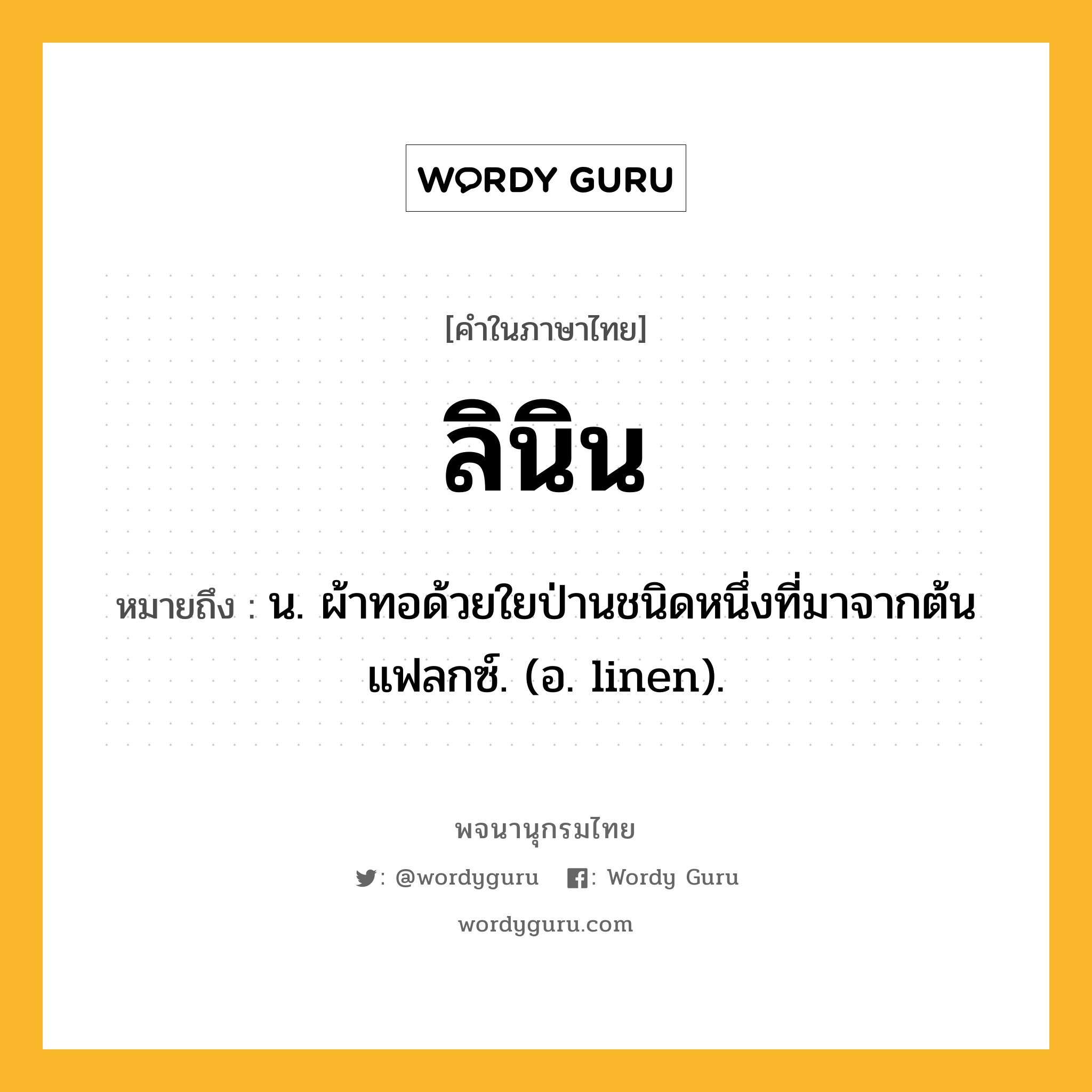 ลินิน หมายถึงอะไร?, คำในภาษาไทย ลินิน หมายถึง น. ผ้าทอด้วยใยป่านชนิดหนึ่งที่มาจากต้นแฟลกซ์. (อ. linen).