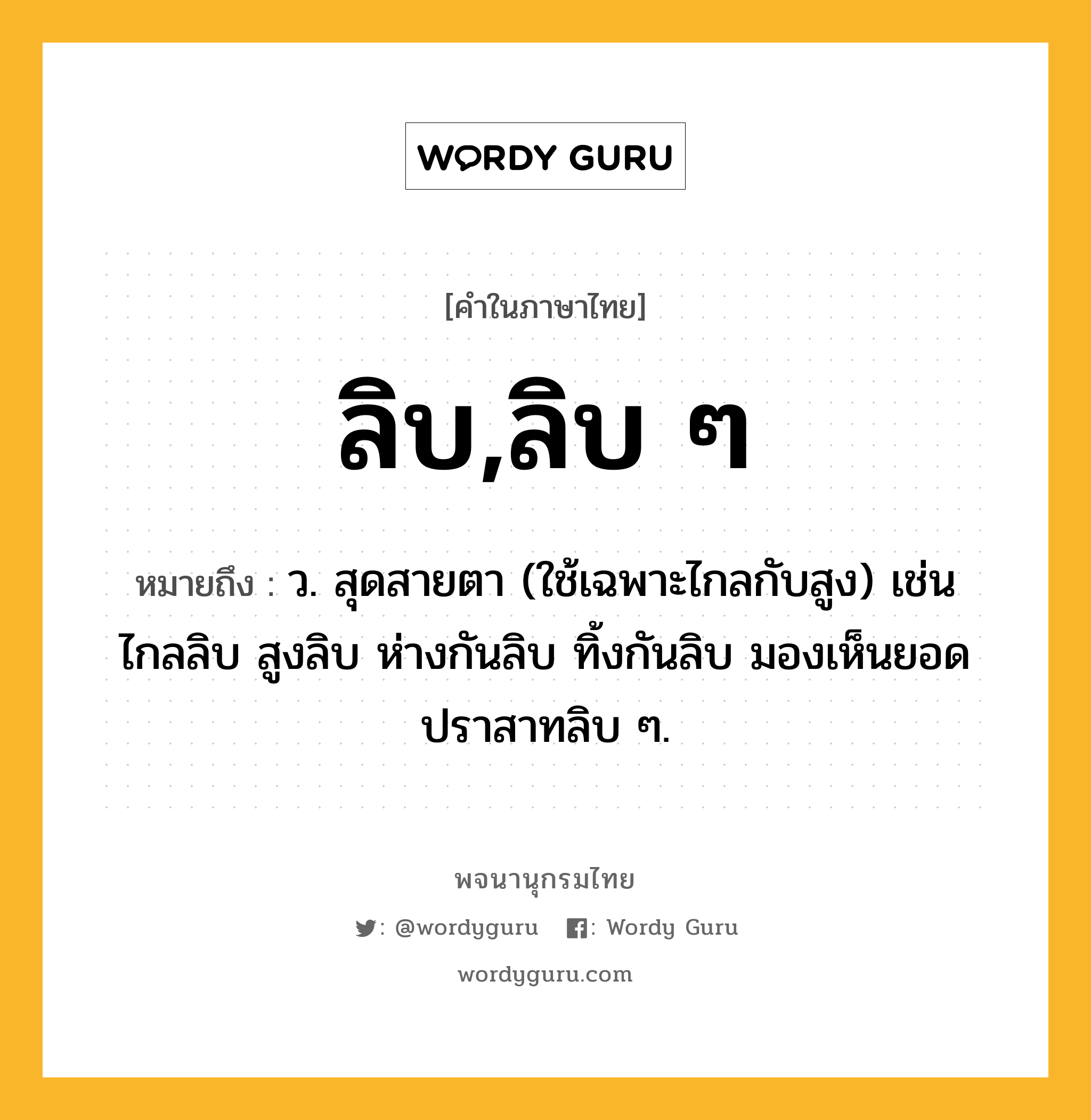 ลิบ,ลิบ ๆ หมายถึงอะไร?, คำในภาษาไทย ลิบ,ลิบ ๆ หมายถึง ว. สุดสายตา (ใช้เฉพาะไกลกับสูง) เช่น ไกลลิบ สูงลิบ ห่างกันลิบ ทิ้งกันลิบ มองเห็นยอดปราสาทลิบ ๆ.