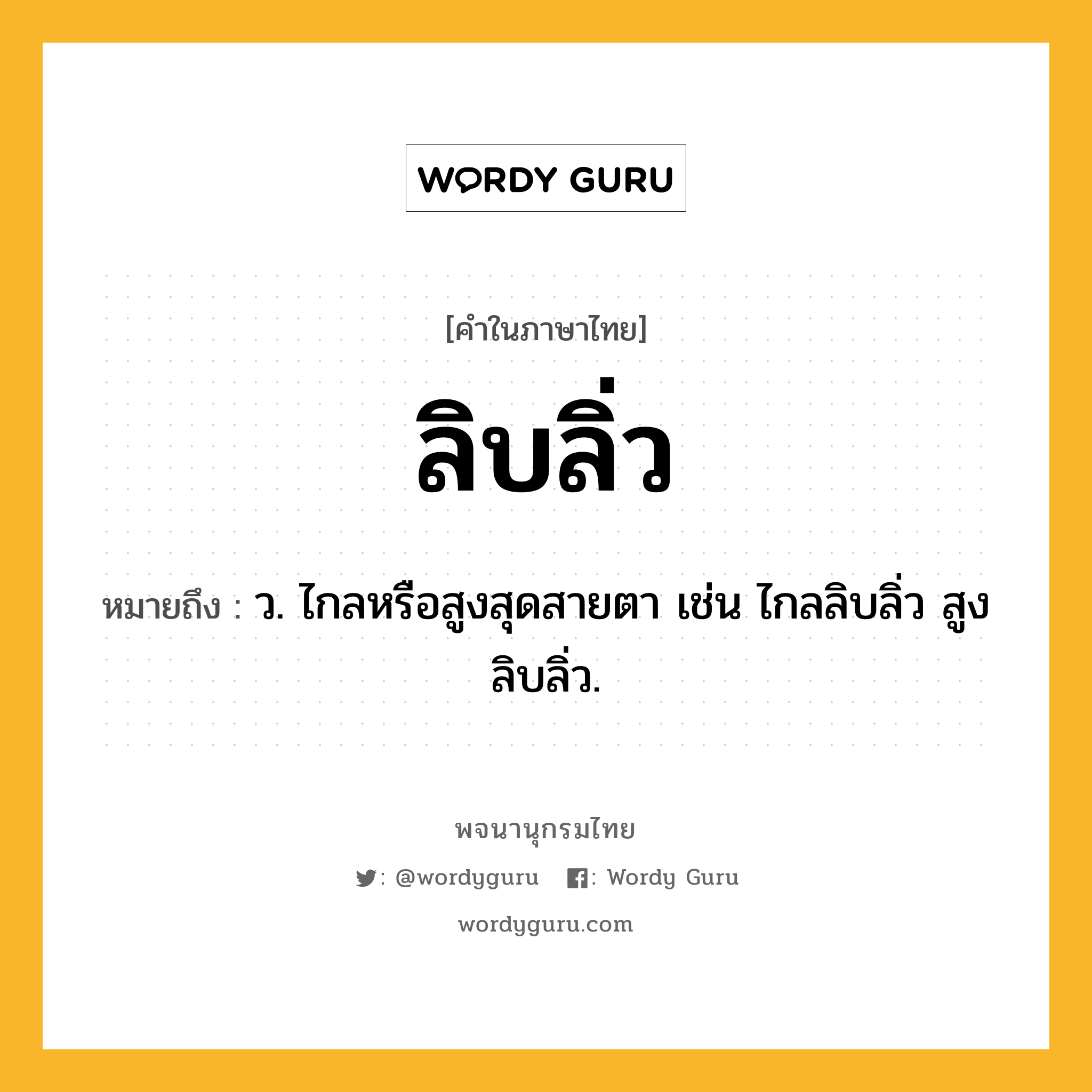 ลิบลิ่ว ความหมาย หมายถึงอะไร?, คำในภาษาไทย ลิบลิ่ว หมายถึง ว. ไกลหรือสูงสุดสายตา เช่น ไกลลิบลิ่ว สูงลิบลิ่ว.