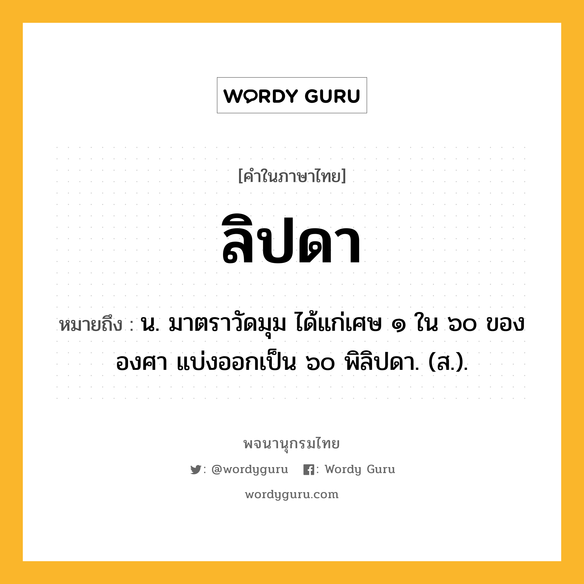 ลิปดา หมายถึงอะไร?, คำในภาษาไทย ลิปดา หมายถึง น. มาตราวัดมุม ได้แก่เศษ ๑ ใน ๖๐ ขององศา แบ่งออกเป็น ๖๐ พิลิปดา. (ส.).