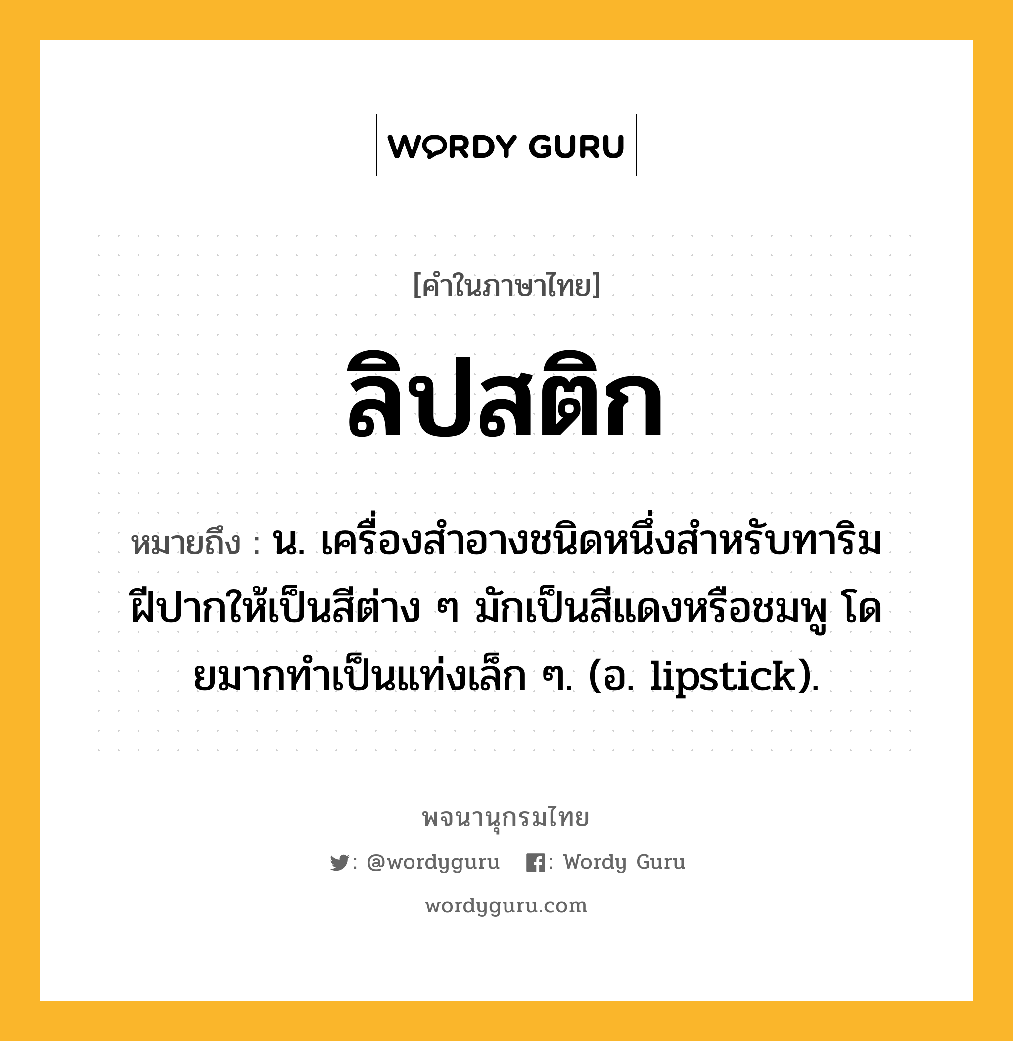 ลิปสติก หมายถึงอะไร?, คำในภาษาไทย ลิปสติก หมายถึง น. เครื่องสําอางชนิดหนึ่งสําหรับทาริมฝีปากให้เป็นสีต่าง ๆ มักเป็นสีแดงหรือชมพู โดยมากทําเป็นแท่งเล็ก ๆ. (อ. lipstick).