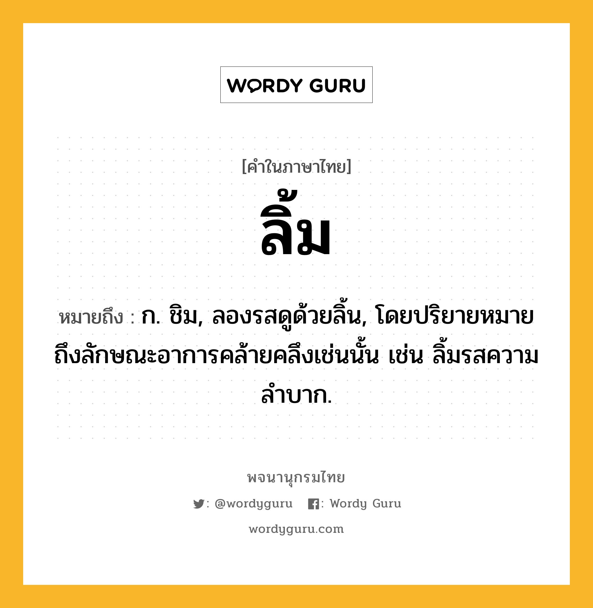 ลิ้ม หมายถึงอะไร?, คำในภาษาไทย ลิ้ม หมายถึง ก. ชิม, ลองรสดูด้วยลิ้น, โดยปริยายหมายถึงลักษณะอาการคล้ายคลึงเช่นนั้น เช่น ลิ้มรสความลําบาก.