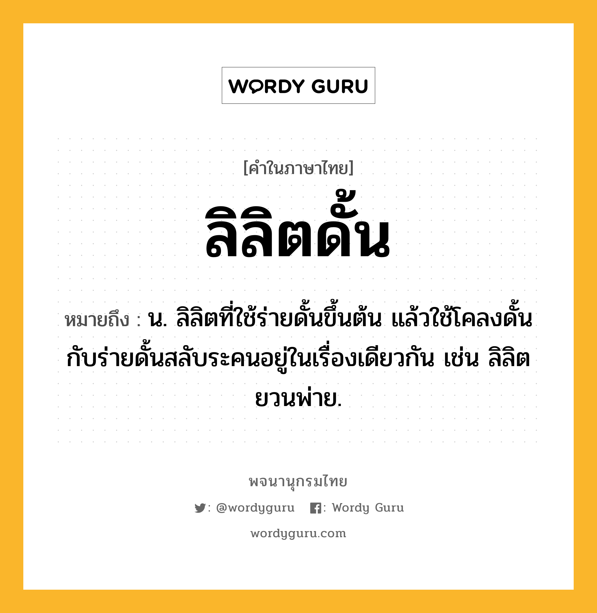 ลิลิตดั้น ความหมาย หมายถึงอะไร?, คำในภาษาไทย ลิลิตดั้น หมายถึง น. ลิลิตที่ใช้ร่ายดั้นขึ้นต้น แล้วใช้โคลงดั้นกับร่ายดั้นสลับระคนอยู่ในเรื่องเดียวกัน เช่น ลิลิตยวนพ่าย.