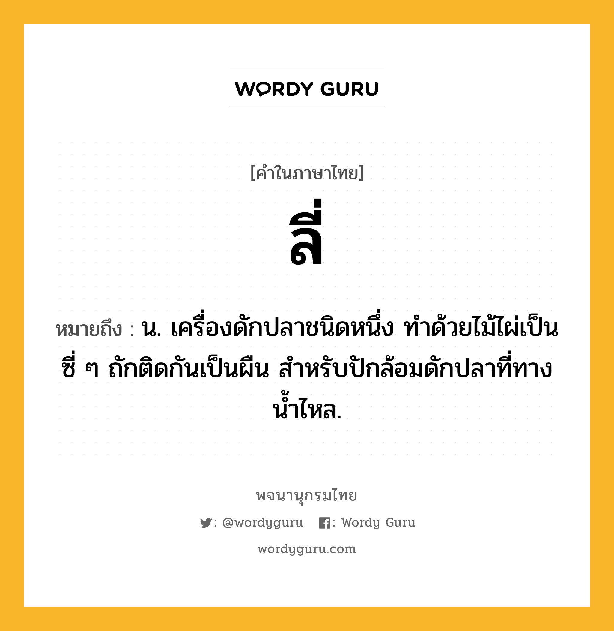 ลี่ หมายถึงอะไร?, คำในภาษาไทย ลี่ หมายถึง น. เครื่องดักปลาชนิดหนึ่ง ทำด้วยไม้ไผ่เป็นซี่ ๆ ถักติดกันเป็นผืน สำหรับปักล้อมดักปลาที่ทางน้ำไหล.