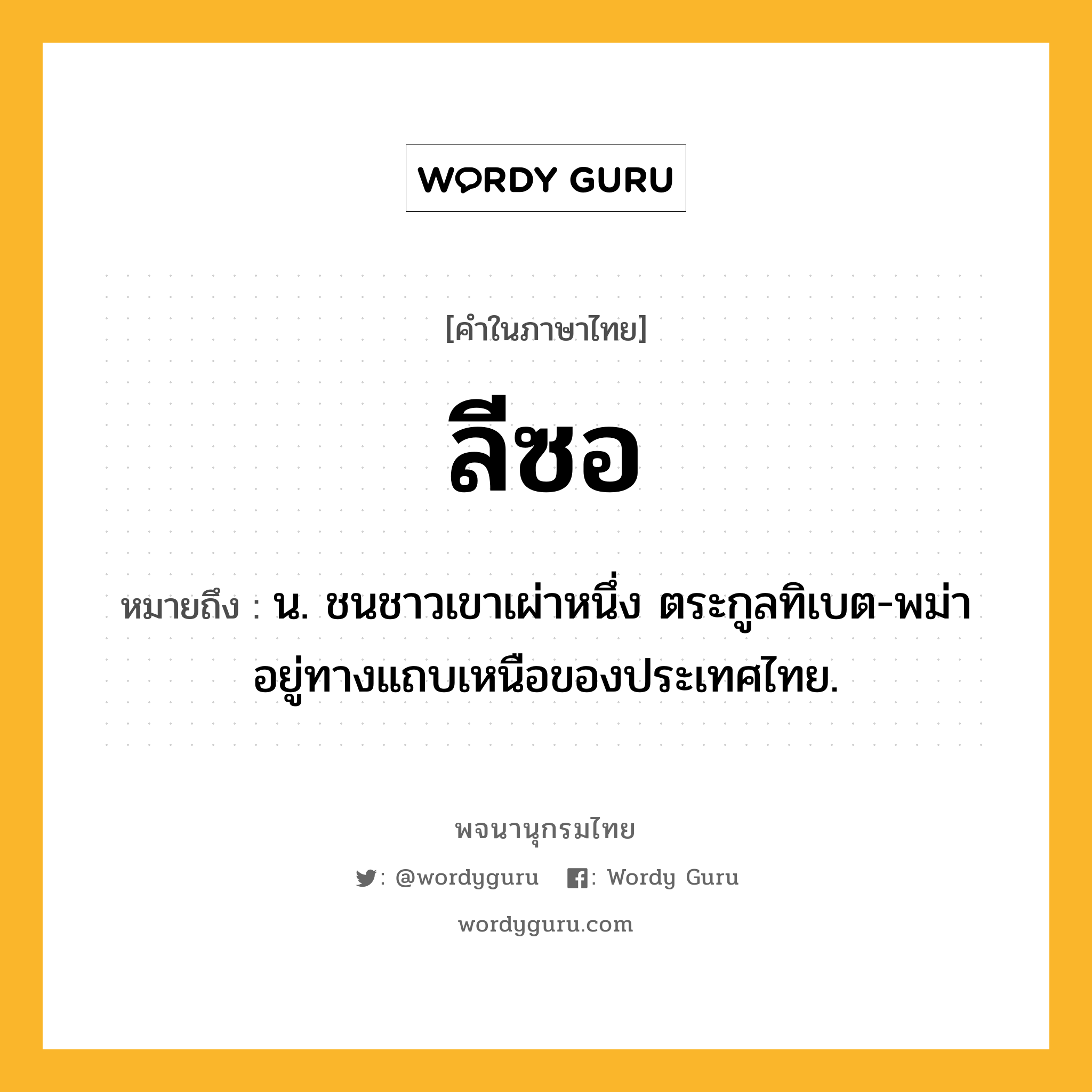 ลีซอ หมายถึงอะไร?, คำในภาษาไทย ลีซอ หมายถึง น. ชนชาวเขาเผ่าหนึ่ง ตระกูลทิเบต-พม่า อยู่ทางแถบเหนือของประเทศไทย.