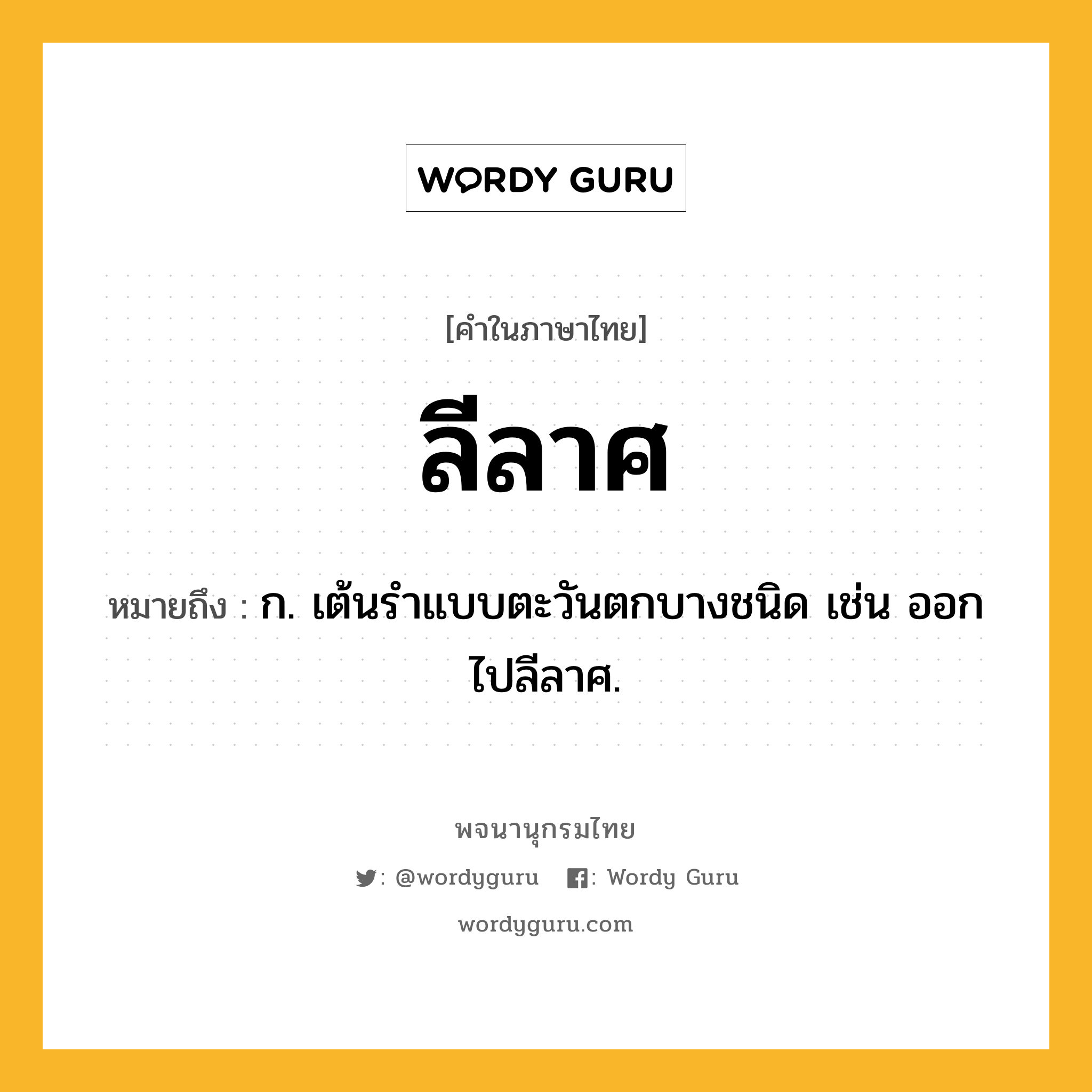 ลีลาศ หมายถึงอะไร?, คำในภาษาไทย ลีลาศ หมายถึง ก. เต้นรําแบบตะวันตกบางชนิด เช่น ออกไปลีลาศ.