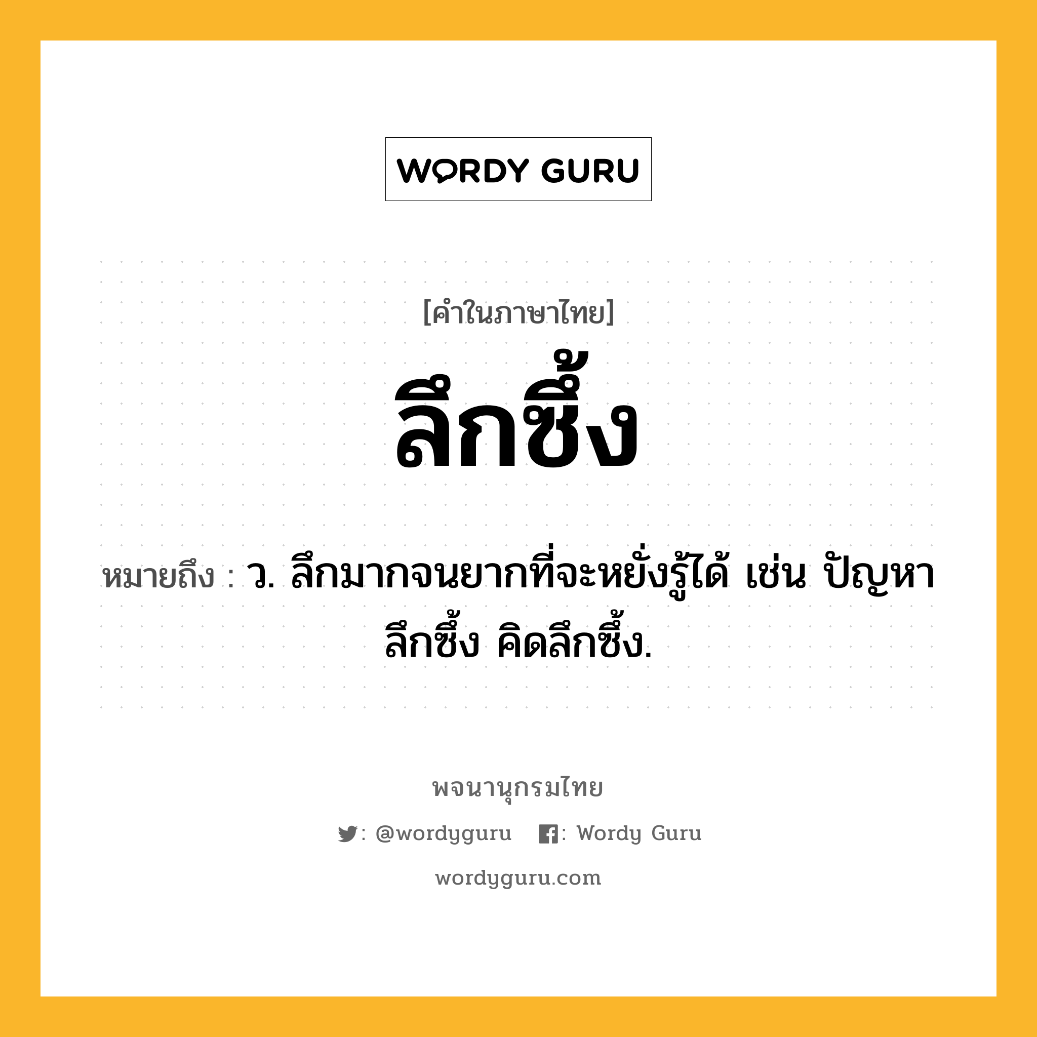 ลึกซึ้ง ความหมาย หมายถึงอะไร?, คำในภาษาไทย ลึกซึ้ง หมายถึง ว. ลึกมากจนยากที่จะหยั่งรู้ได้ เช่น ปัญหาลึกซึ้ง คิดลึกซึ้ง.