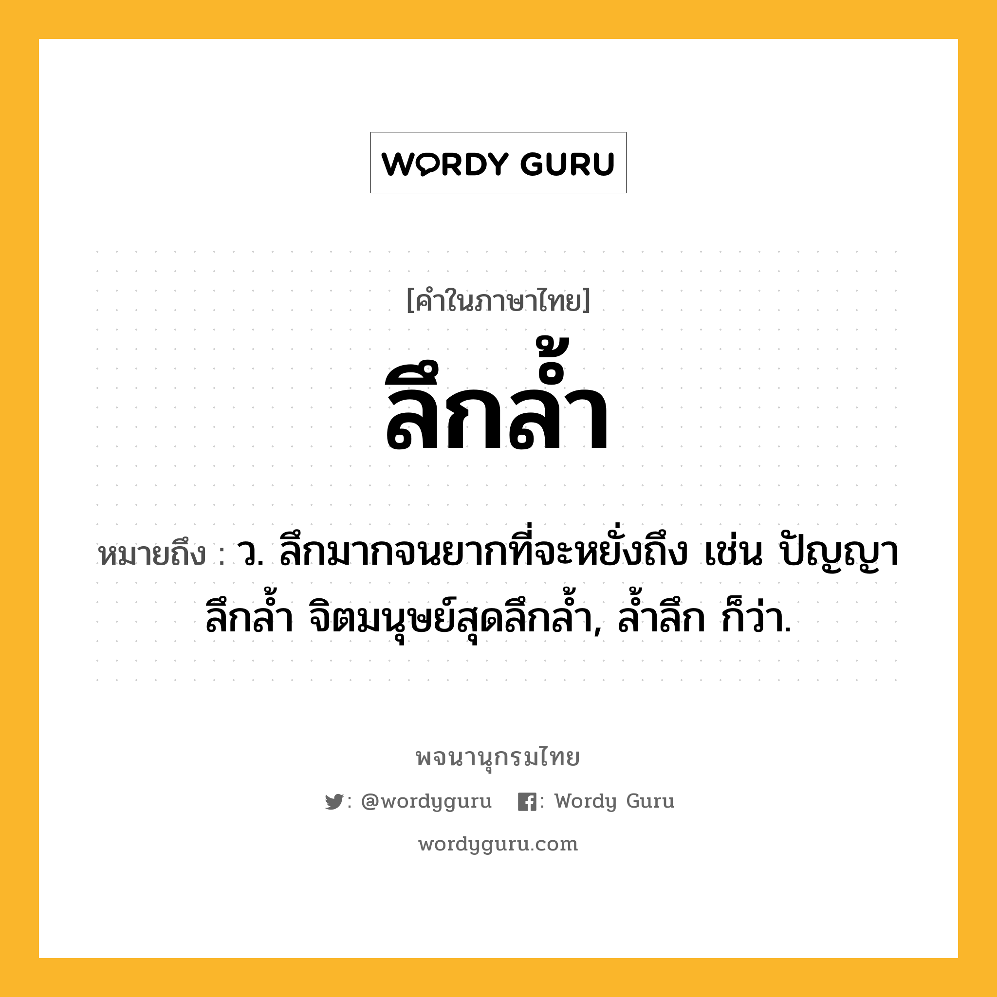 ลึกล้ำ ความหมาย หมายถึงอะไร?, คำในภาษาไทย ลึกล้ำ หมายถึง ว. ลึกมากจนยากที่จะหยั่งถึง เช่น ปัญญาลึกล้ำ จิตมนุษย์สุดลึกล้ำ, ล้ำลึก ก็ว่า.