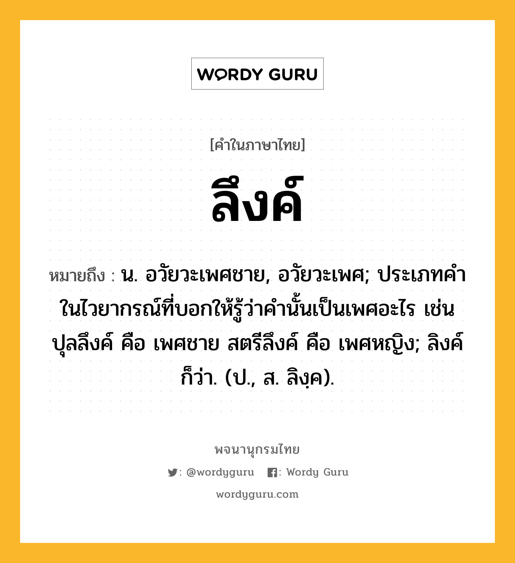 ลึงค์ หมายถึงอะไร?, คำในภาษาไทย ลึงค์ หมายถึง น. อวัยวะเพศชาย, อวัยวะเพศ; ประเภทคําในไวยากรณ์ที่บอกให้รู้ว่าคํานั้นเป็นเพศอะไร เช่น ปุลลึงค์ คือ เพศชาย สตรีลึงค์ คือ เพศหญิง; ลิงค์ ก็ว่า. (ป., ส. ลิงฺค).