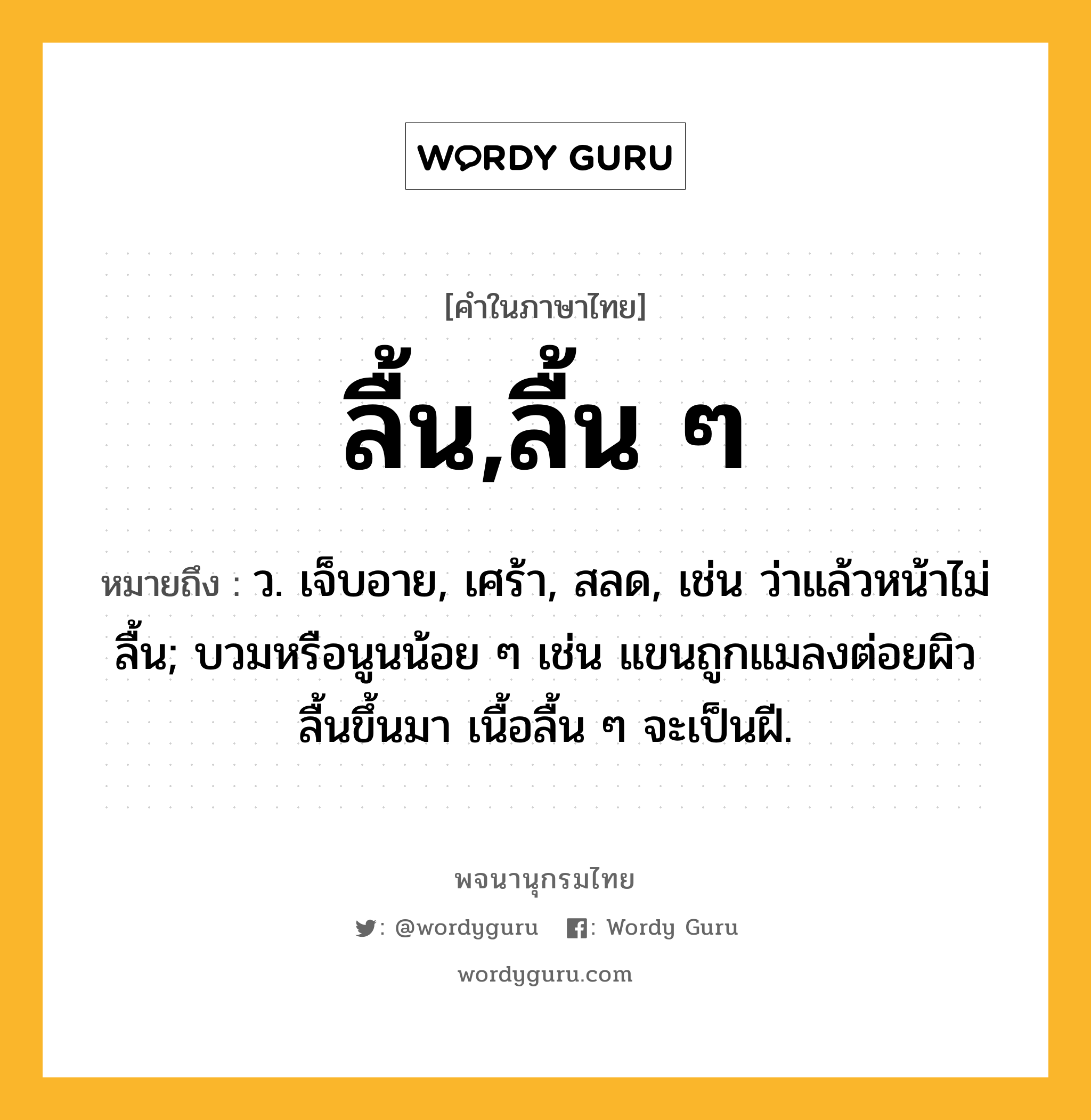 ลื้น,ลื้น ๆ ความหมาย หมายถึงอะไร?, คำในภาษาไทย ลื้น,ลื้น ๆ หมายถึง ว. เจ็บอาย, เศร้า, สลด, เช่น ว่าแล้วหน้าไม่ลื้น; บวมหรือนูนน้อย ๆ เช่น แขนถูกแมลงต่อยผิวลื้นขึ้นมา เนื้อลื้น ๆ จะเป็นฝี.