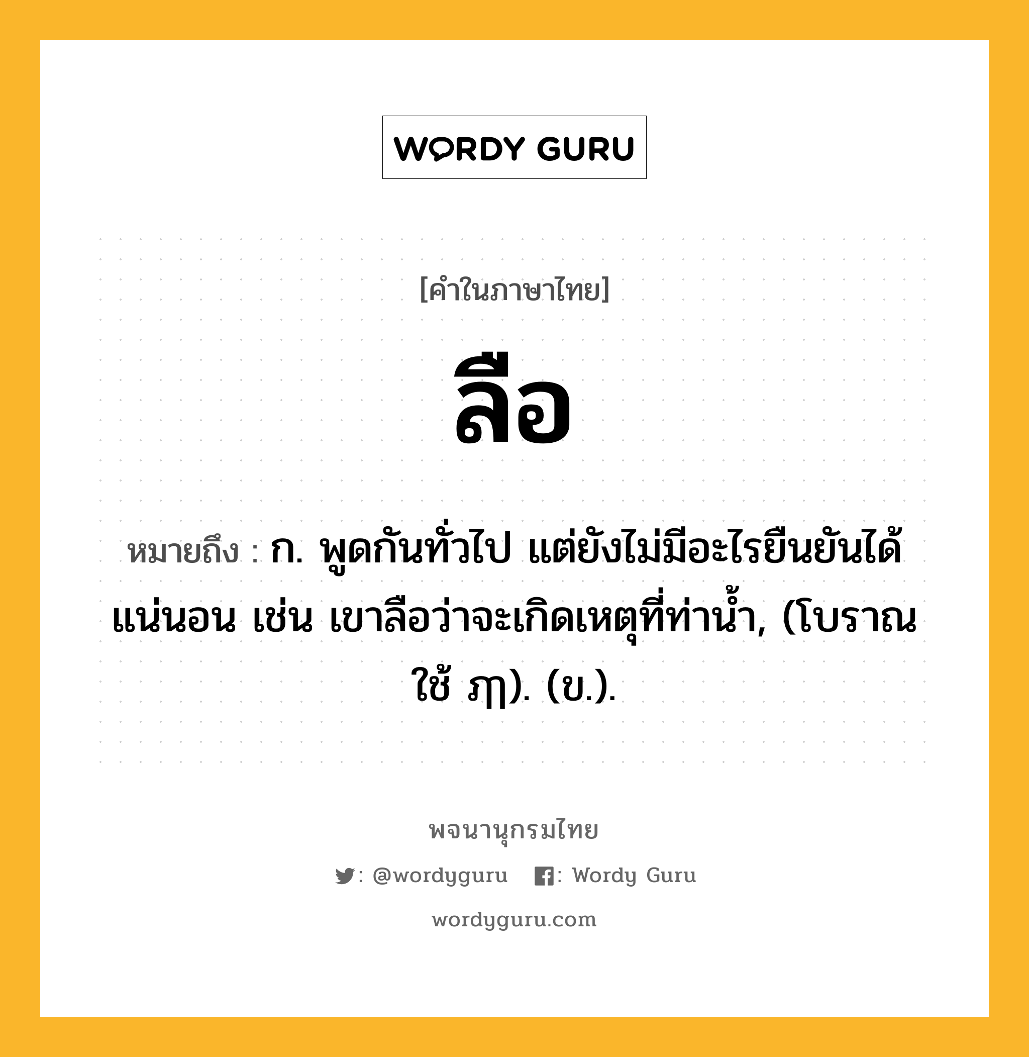 ลือ หมายถึงอะไร?, คำในภาษาไทย ลือ หมายถึง ก. พูดกันทั่วไป แต่ยังไม่มีอะไรยืนยันได้แน่นอน เช่น เขาลือว่าจะเกิดเหตุที่ท่าน้ำ, (โบราณ ใช้ ฦๅ). (ข.).