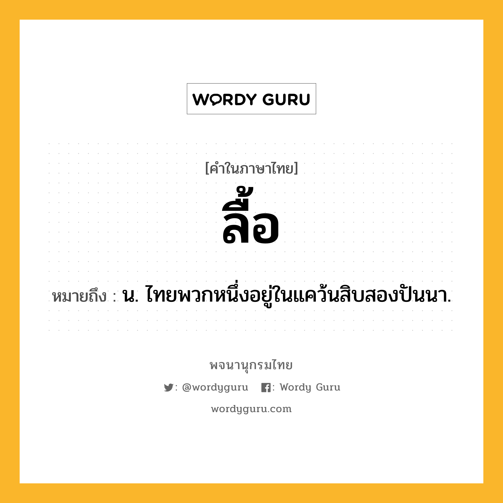 ลื้อ หมายถึงอะไร?, คำในภาษาไทย ลื้อ หมายถึง น. ไทยพวกหนึ่งอยู่ในแคว้นสิบสองปันนา.