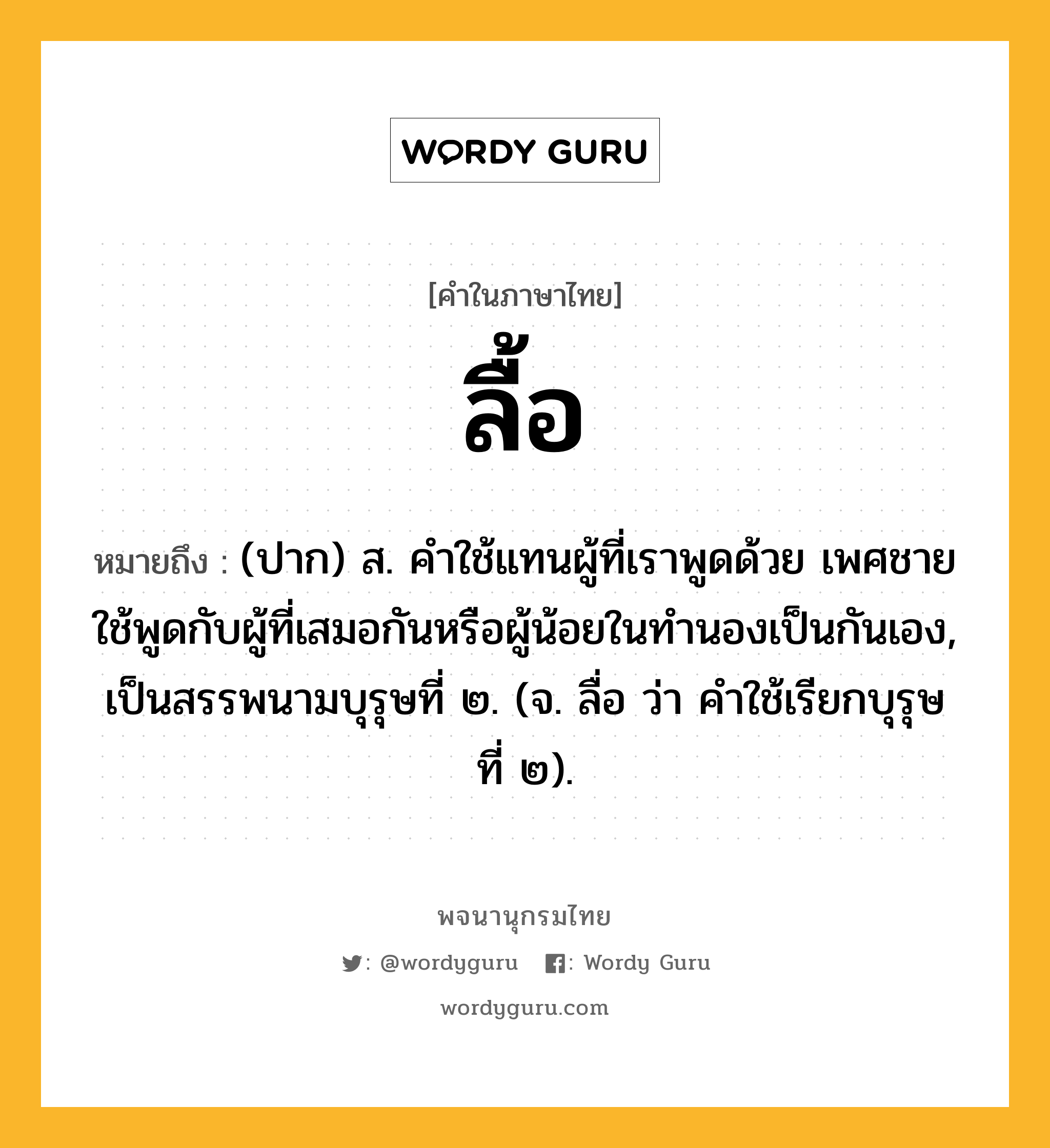 ลื้อ หมายถึงอะไร?, คำในภาษาไทย ลื้อ หมายถึง (ปาก) ส. คำใช้แทนผู้ที่เราพูดด้วย เพศชาย ใช้พูดกับผู้ที่เสมอกันหรือผู้น้อยในทำนองเป็นกันเอง, เป็นสรรพนามบุรุษที่ ๒. (จ. ลื่อ ว่า คำใช้เรียกบุรุษที่ ๒).