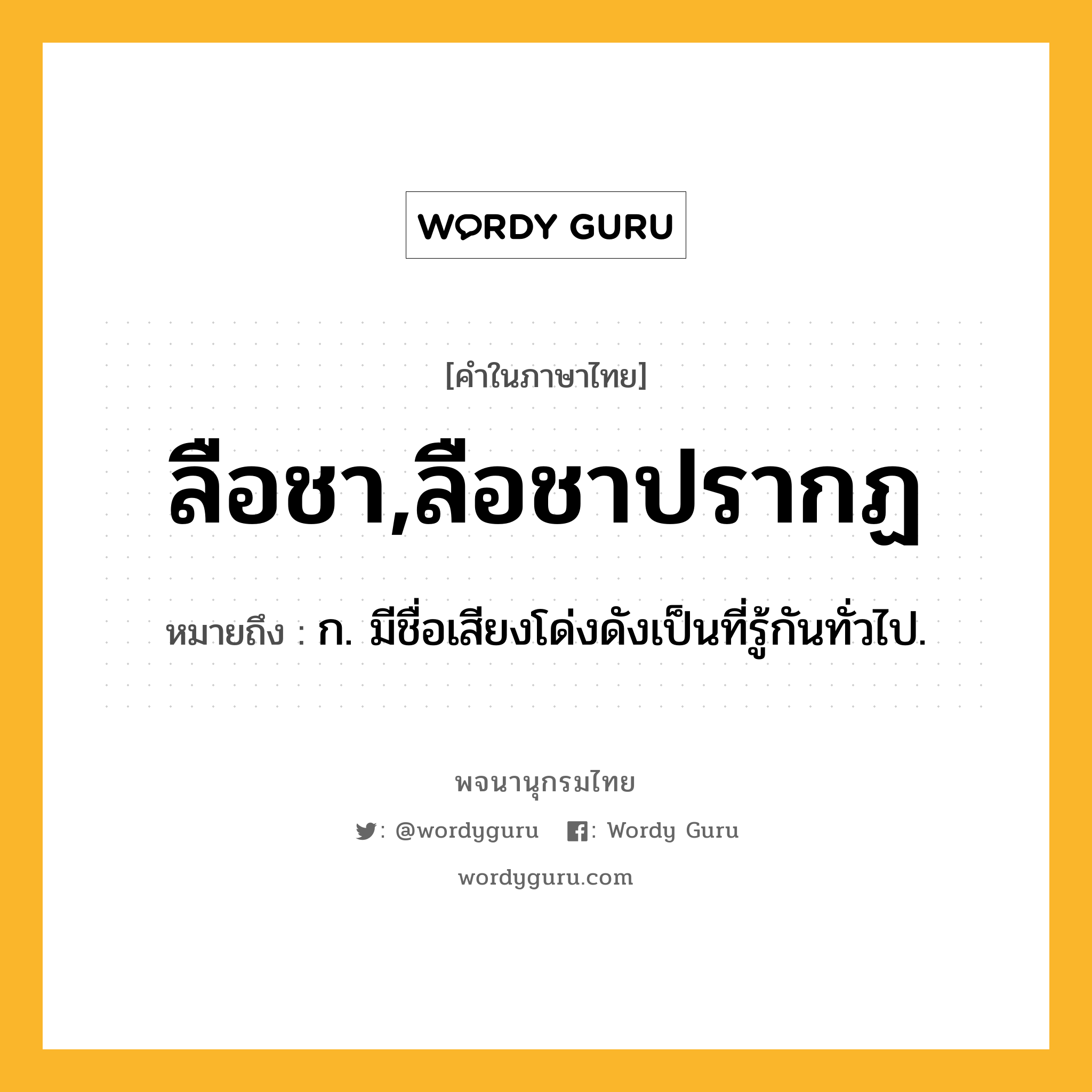 ลือชา,ลือชาปรากฏ หมายถึงอะไร?, คำในภาษาไทย ลือชา,ลือชาปรากฏ หมายถึง ก. มีชื่อเสียงโด่งดังเป็นที่รู้กันทั่วไป.