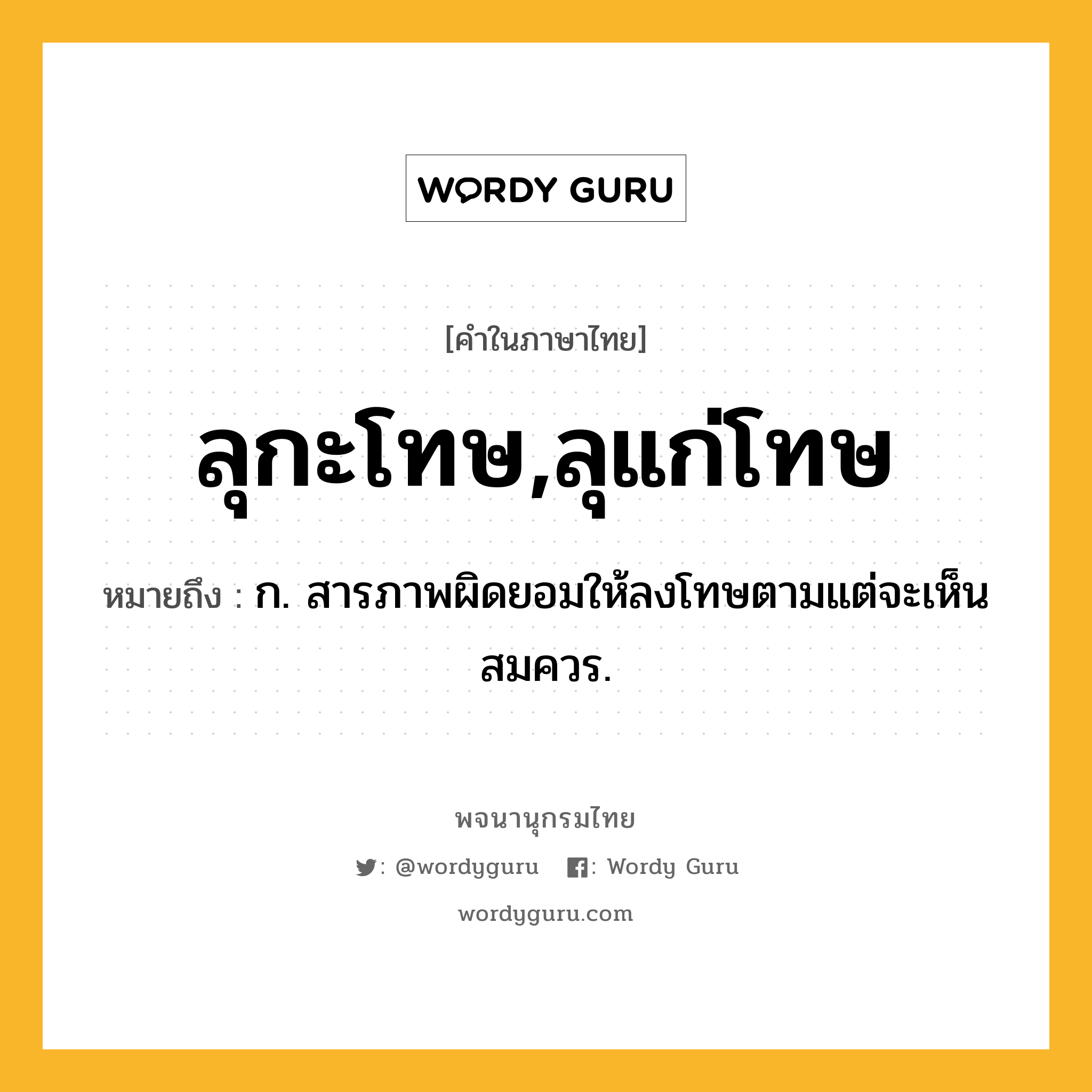 ลุกะโทษ,ลุแก่โทษ หมายถึงอะไร?, คำในภาษาไทย ลุกะโทษ,ลุแก่โทษ หมายถึง ก. สารภาพผิดยอมให้ลงโทษตามแต่จะเห็นสมควร.