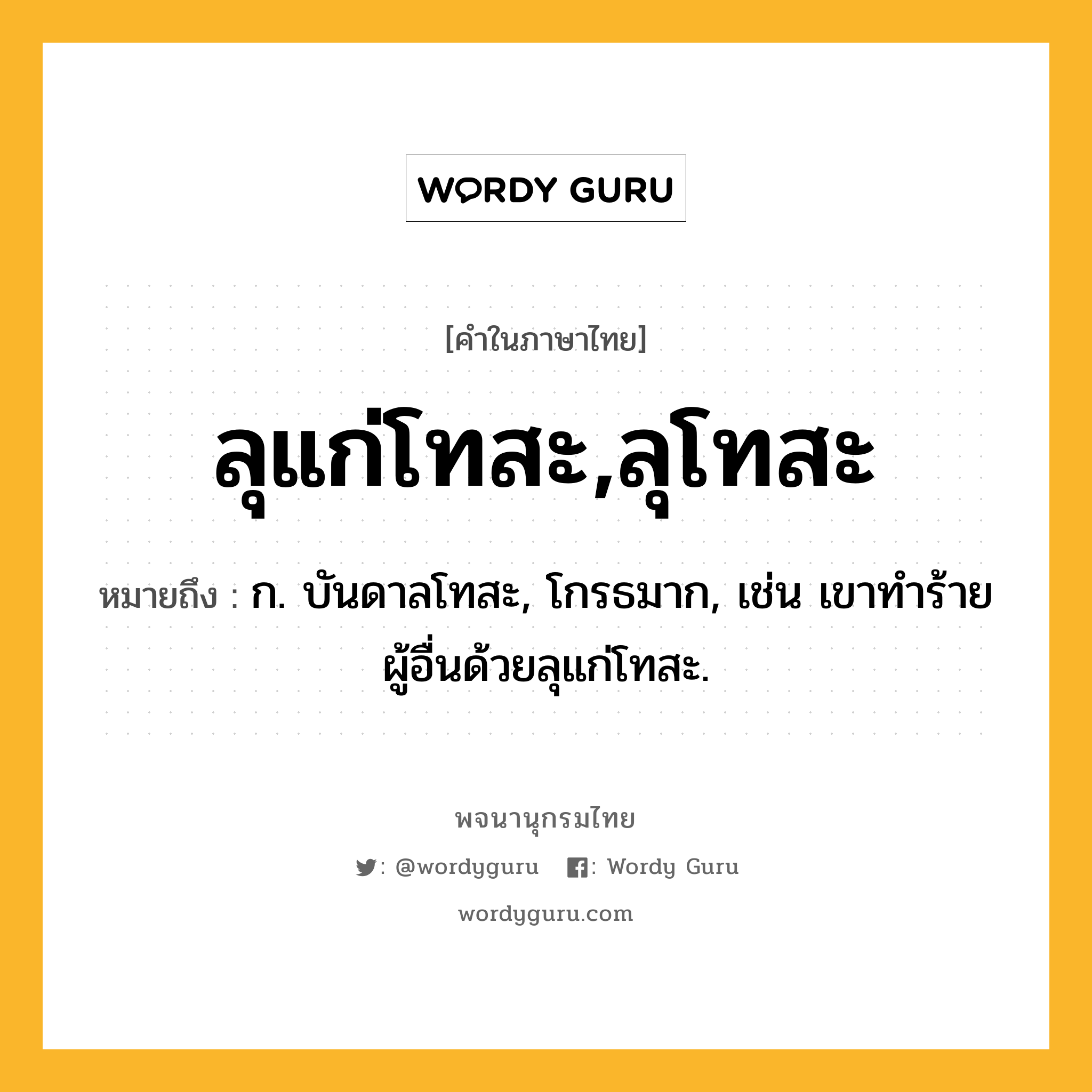 ลุแก่โทสะ,ลุโทสะ ความหมาย หมายถึงอะไร?, คำในภาษาไทย ลุแก่โทสะ,ลุโทสะ หมายถึง ก. บันดาลโทสะ, โกรธมาก, เช่น เขาทำร้ายผู้อื่นด้วยลุแก่โทสะ.