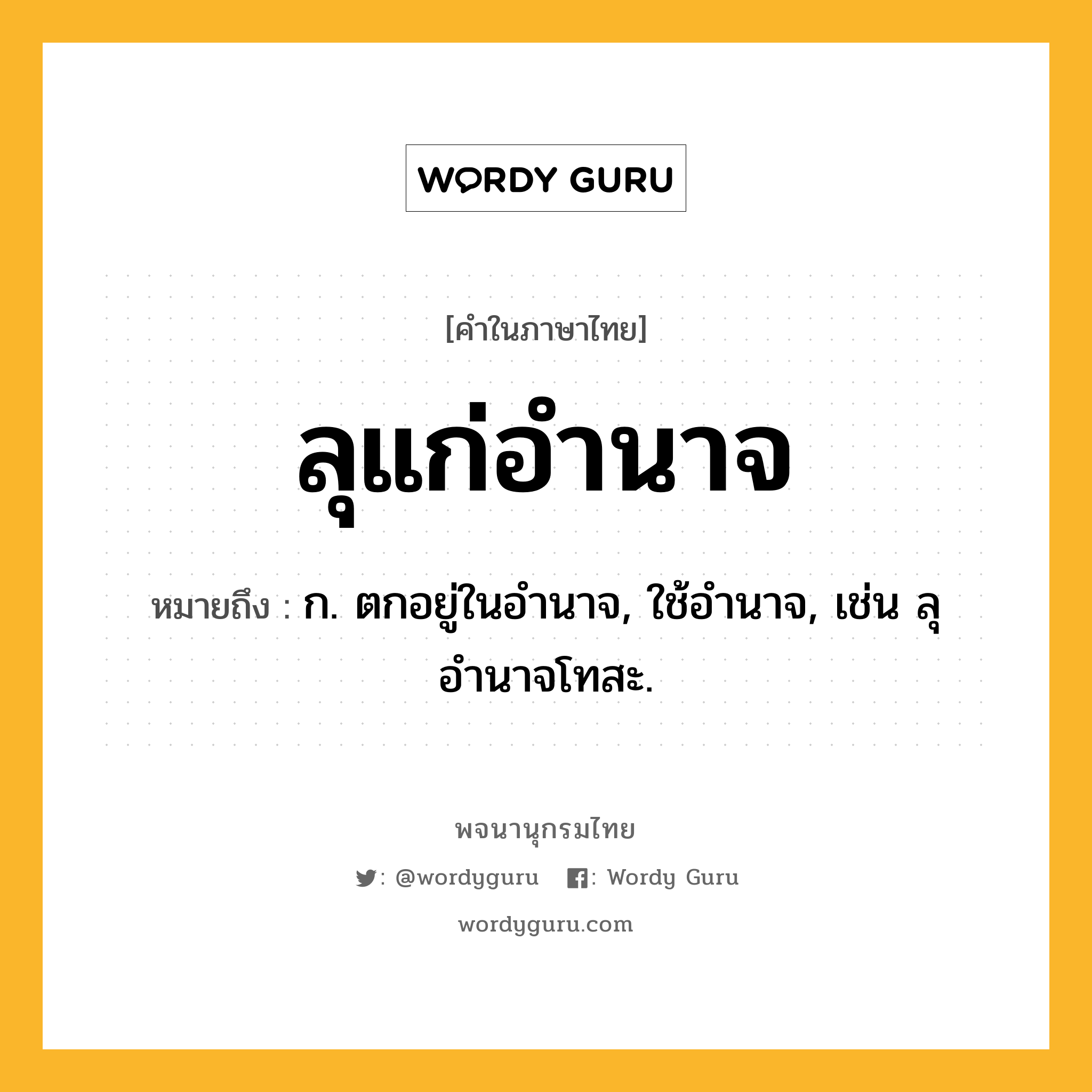 ลุแก่อำนาจ หมายถึงอะไร?, คำในภาษาไทย ลุแก่อำนาจ หมายถึง ก. ตกอยู่ในอำนาจ, ใช้อำนาจ, เช่น ลุอำนาจโทสะ.