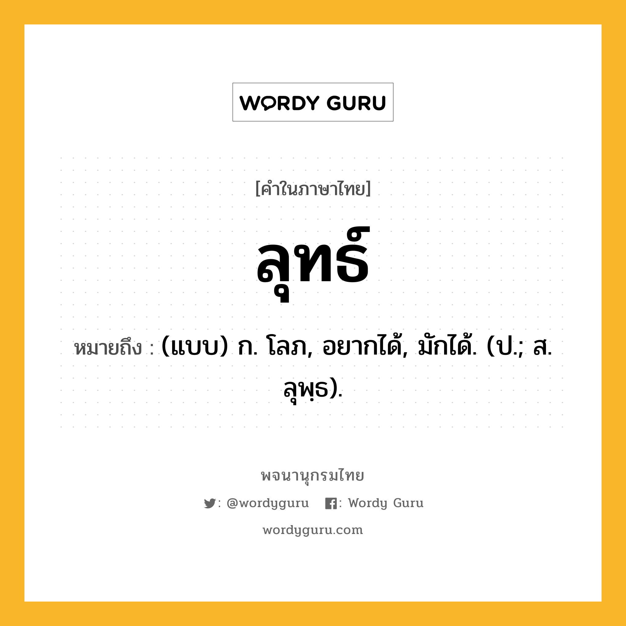 ลุทธ์ ความหมาย หมายถึงอะไร?, คำในภาษาไทย ลุทธ์ หมายถึง (แบบ) ก. โลภ, อยากได้, มักได้. (ป.; ส. ลุพฺธ).