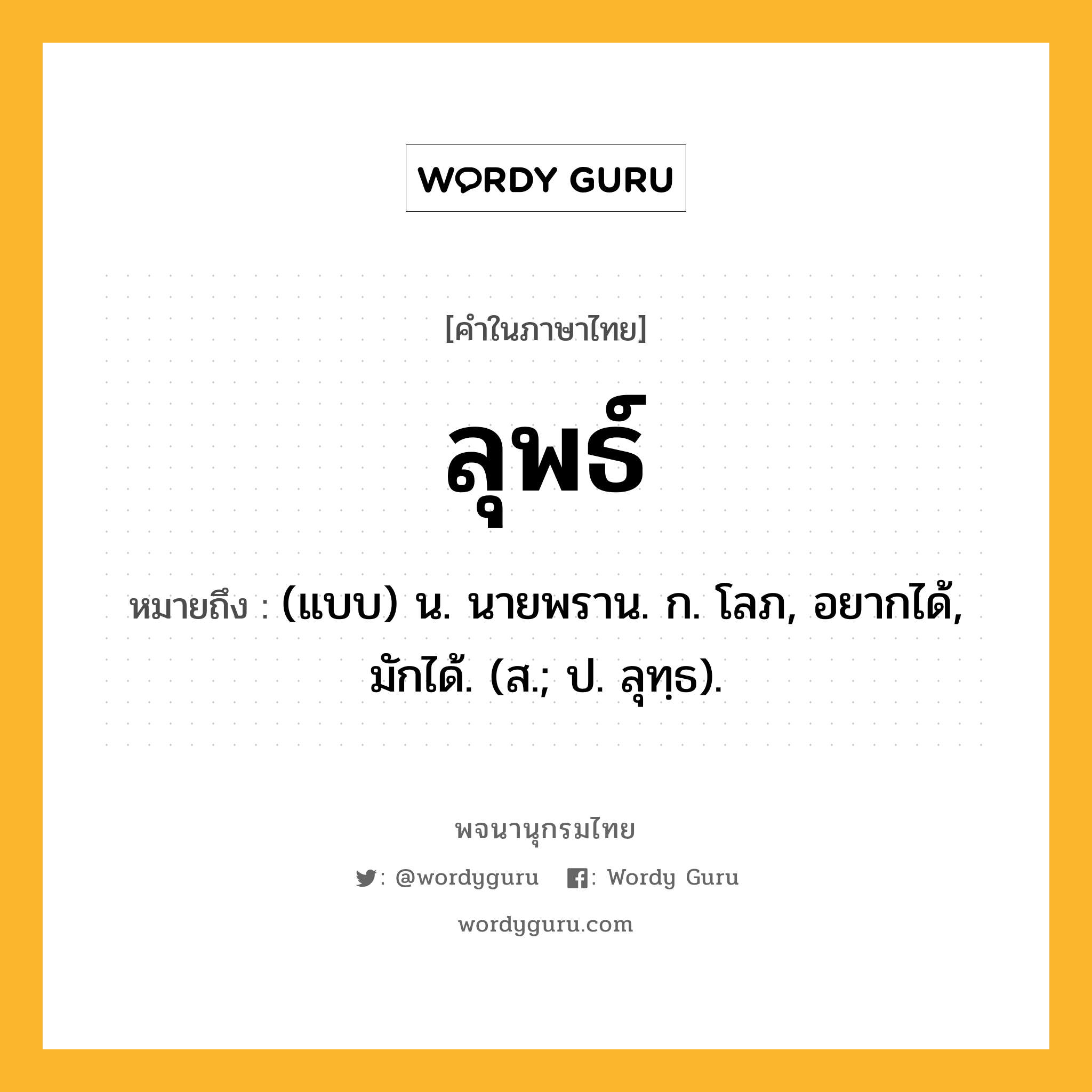 ลุพธ์ หมายถึงอะไร?, คำในภาษาไทย ลุพธ์ หมายถึง (แบบ) น. นายพราน. ก. โลภ, อยากได้, มักได้. (ส.; ป. ลุทฺธ).