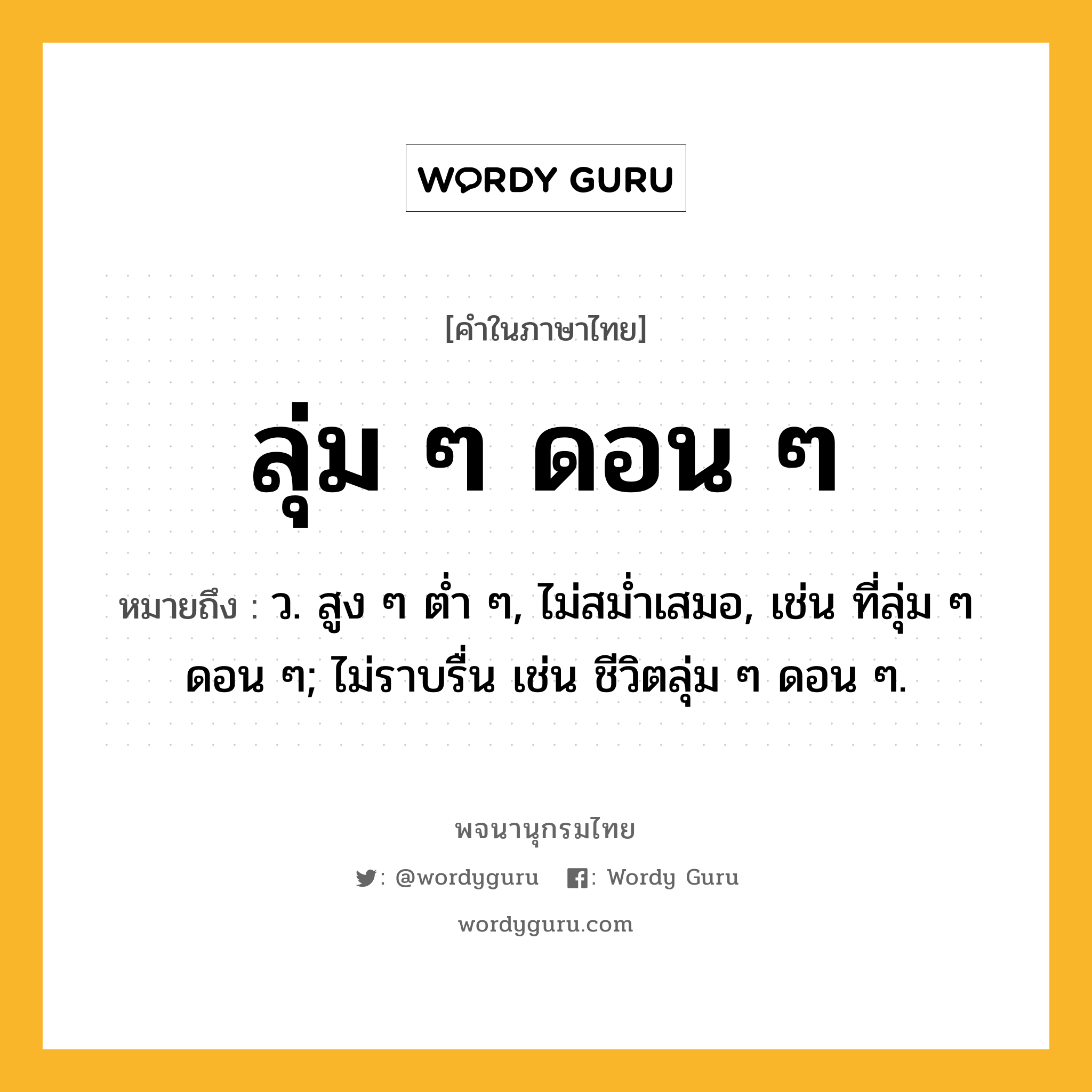 ลุ่ม ๆ ดอน ๆ หมายถึงอะไร?, คำในภาษาไทย ลุ่ม ๆ ดอน ๆ หมายถึง ว. สูง ๆ ต่ำ ๆ, ไม่สม่ำเสมอ, เช่น ที่ลุ่ม ๆ ดอน ๆ; ไม่ราบรื่น เช่น ชีวิตลุ่ม ๆ ดอน ๆ.