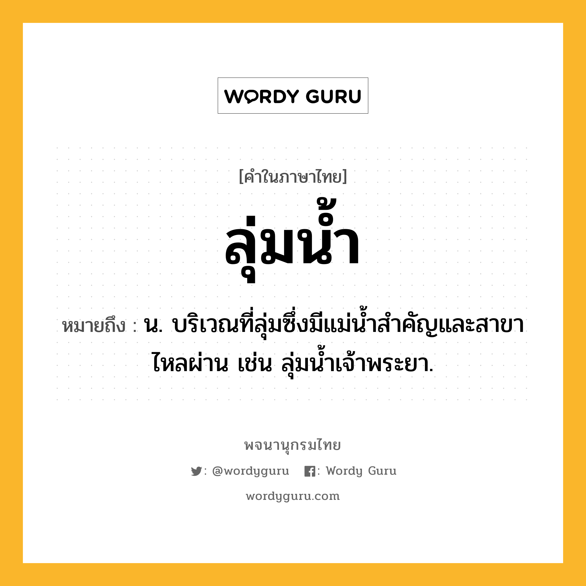 ลุ่มน้ำ ความหมาย หมายถึงอะไร?, คำในภาษาไทย ลุ่มน้ำ หมายถึง น. บริเวณที่ลุ่มซึ่งมีแม่น้ำสำคัญและสาขาไหลผ่าน เช่น ลุ่มน้ำเจ้าพระยา.