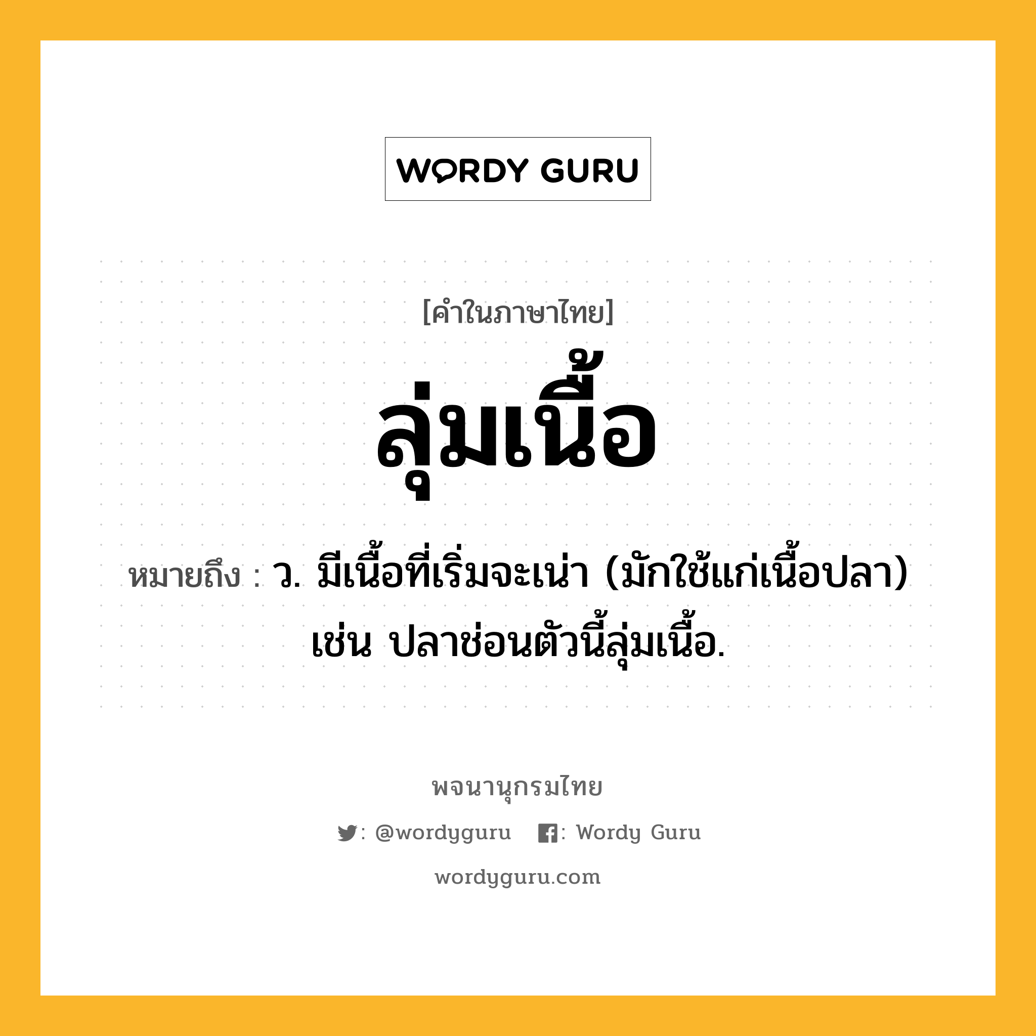 ลุ่มเนื้อ ความหมาย หมายถึงอะไร?, คำในภาษาไทย ลุ่มเนื้อ หมายถึง ว. มีเนื้อที่เริ่มจะเน่า (มักใช้แก่เนื้อปลา) เช่น ปลาช่อนตัวนี้ลุ่มเนื้อ.