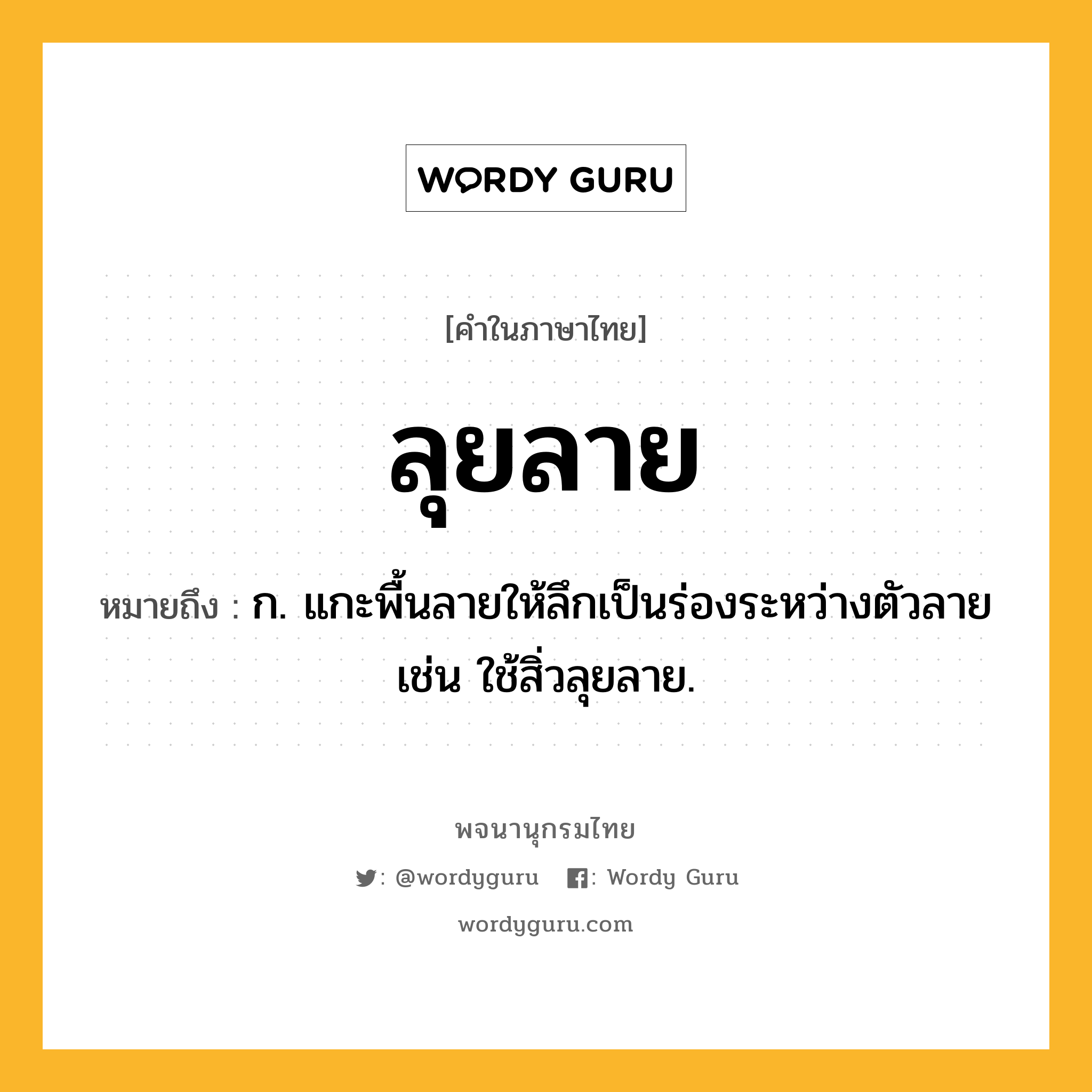 ลุยลาย หมายถึงอะไร?, คำในภาษาไทย ลุยลาย หมายถึง ก. แกะพื้นลายให้ลึกเป็นร่องระหว่างตัวลาย เช่น ใช้สิ่วลุยลาย.