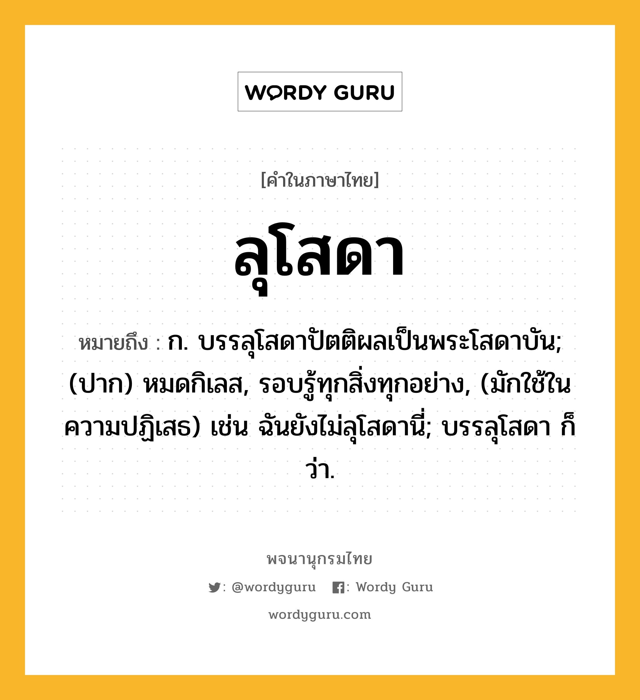 ลุโสดา หมายถึงอะไร?, คำในภาษาไทย ลุโสดา หมายถึง ก. บรรลุโสดาปัตติผลเป็นพระโสดาบัน; (ปาก) หมดกิเลส, รอบรู้ทุกสิ่งทุกอย่าง, (มักใช้ในความปฏิเสธ) เช่น ฉันยังไม่ลุโสดานี่; บรรลุโสดา ก็ว่า.