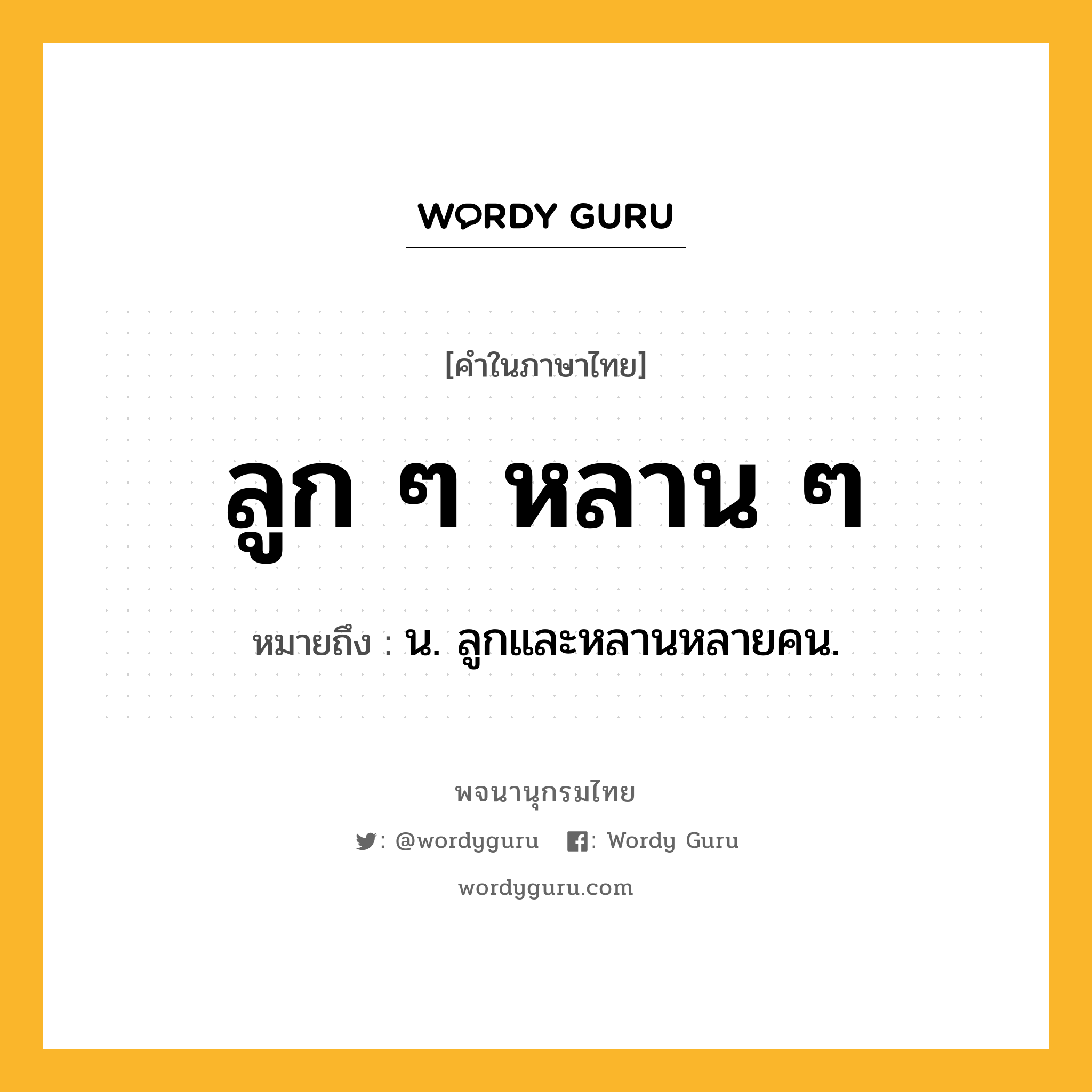 ลูก ๆ หลาน ๆ หมายถึงอะไร?, คำในภาษาไทย ลูก ๆ หลาน ๆ หมายถึง น. ลูกและหลานหลายคน.