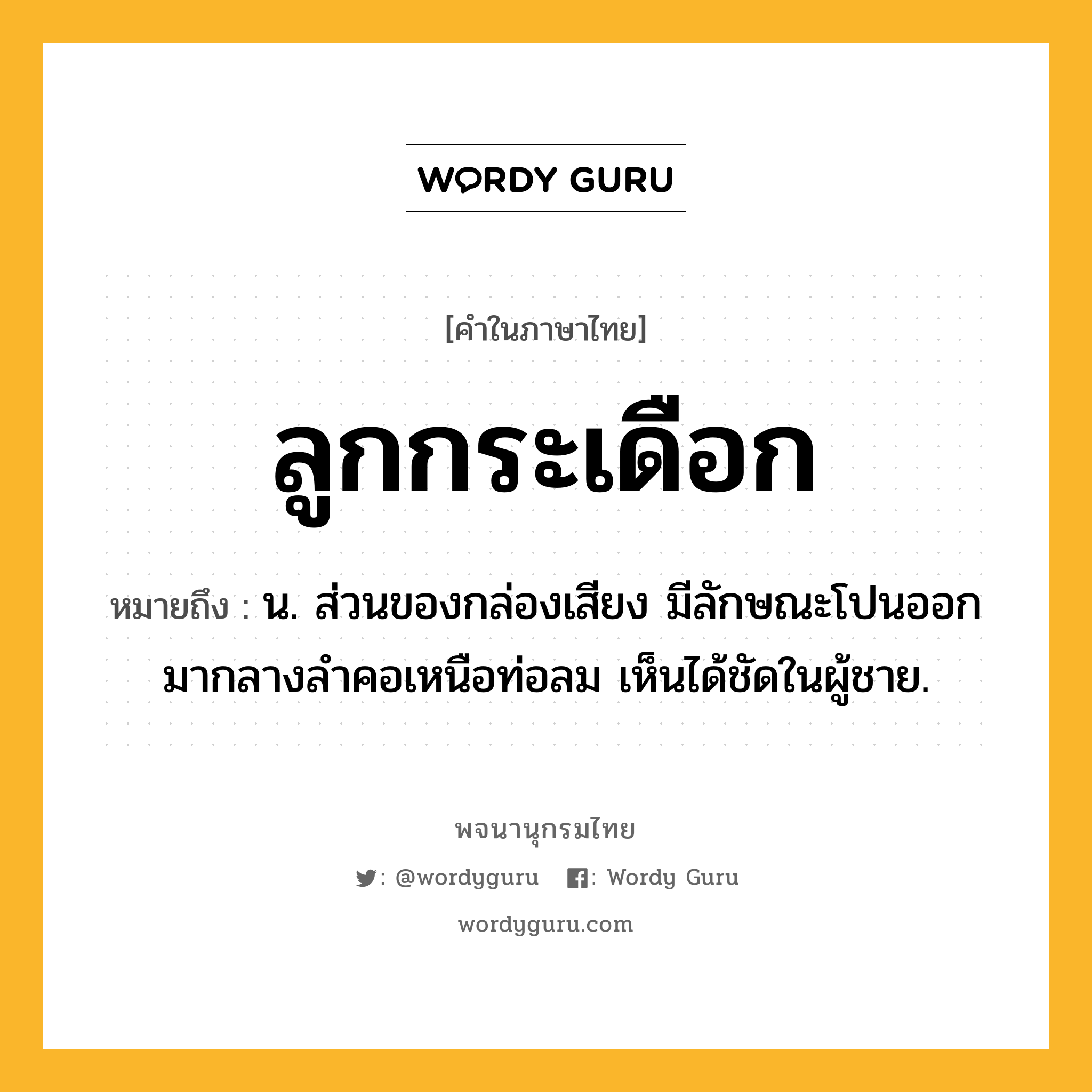 ลูกกระเดือก หมายถึงอะไร?, คำในภาษาไทย ลูกกระเดือก หมายถึง น. ส่วนของกล่องเสียง มีลักษณะโปนออกมากลางลําคอเหนือท่อลม เห็นได้ชัดในผู้ชาย.