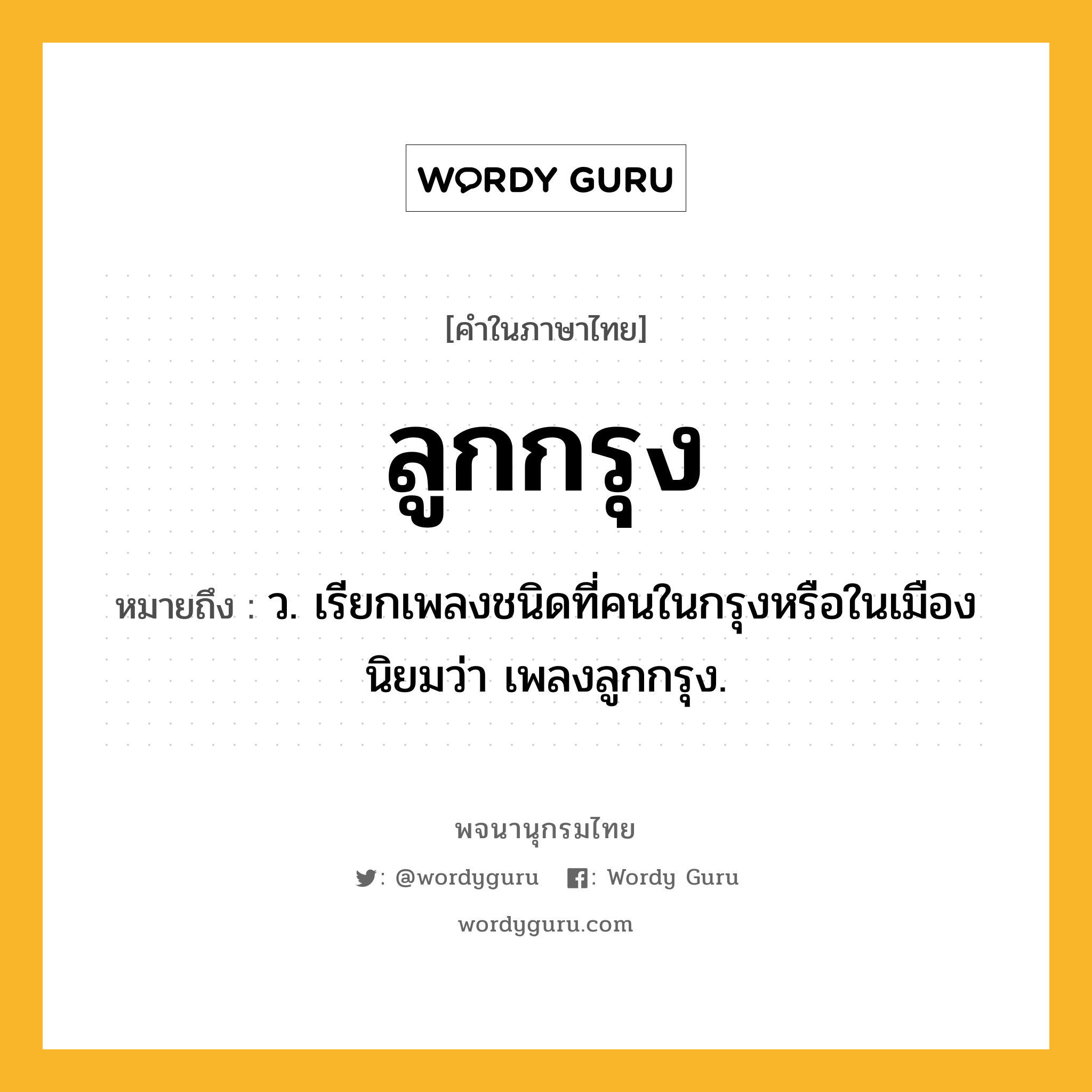 ลูกกรุง หมายถึงอะไร?, คำในภาษาไทย ลูกกรุง หมายถึง ว. เรียกเพลงชนิดที่คนในกรุงหรือในเมืองนิยมว่า เพลงลูกกรุง.