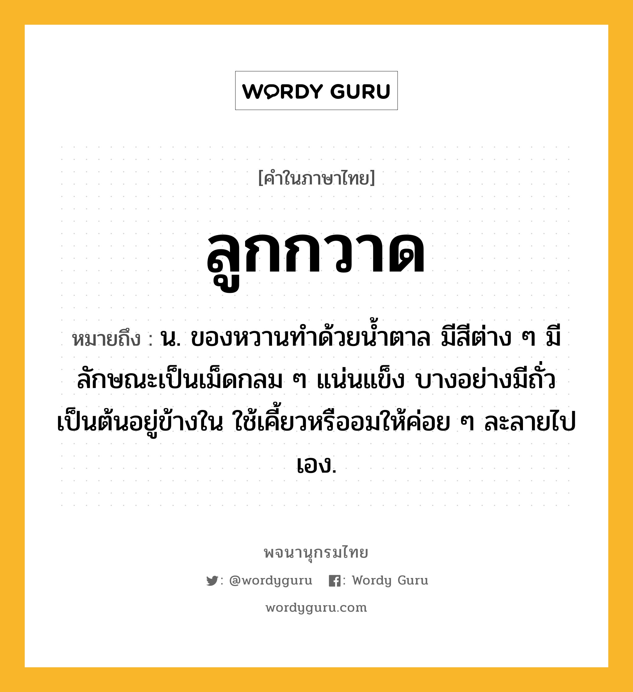 ลูกกวาด หมายถึงอะไร?, คำในภาษาไทย ลูกกวาด หมายถึง น. ของหวานทําด้วยนํ้าตาล มีสีต่าง ๆ มีลักษณะเป็นเม็ดกลม ๆ แน่นแข็ง บางอย่างมีถั่วเป็นต้นอยู่ข้างใน ใช้เคี้ยวหรืออมให้ค่อย ๆ ละลายไปเอง.