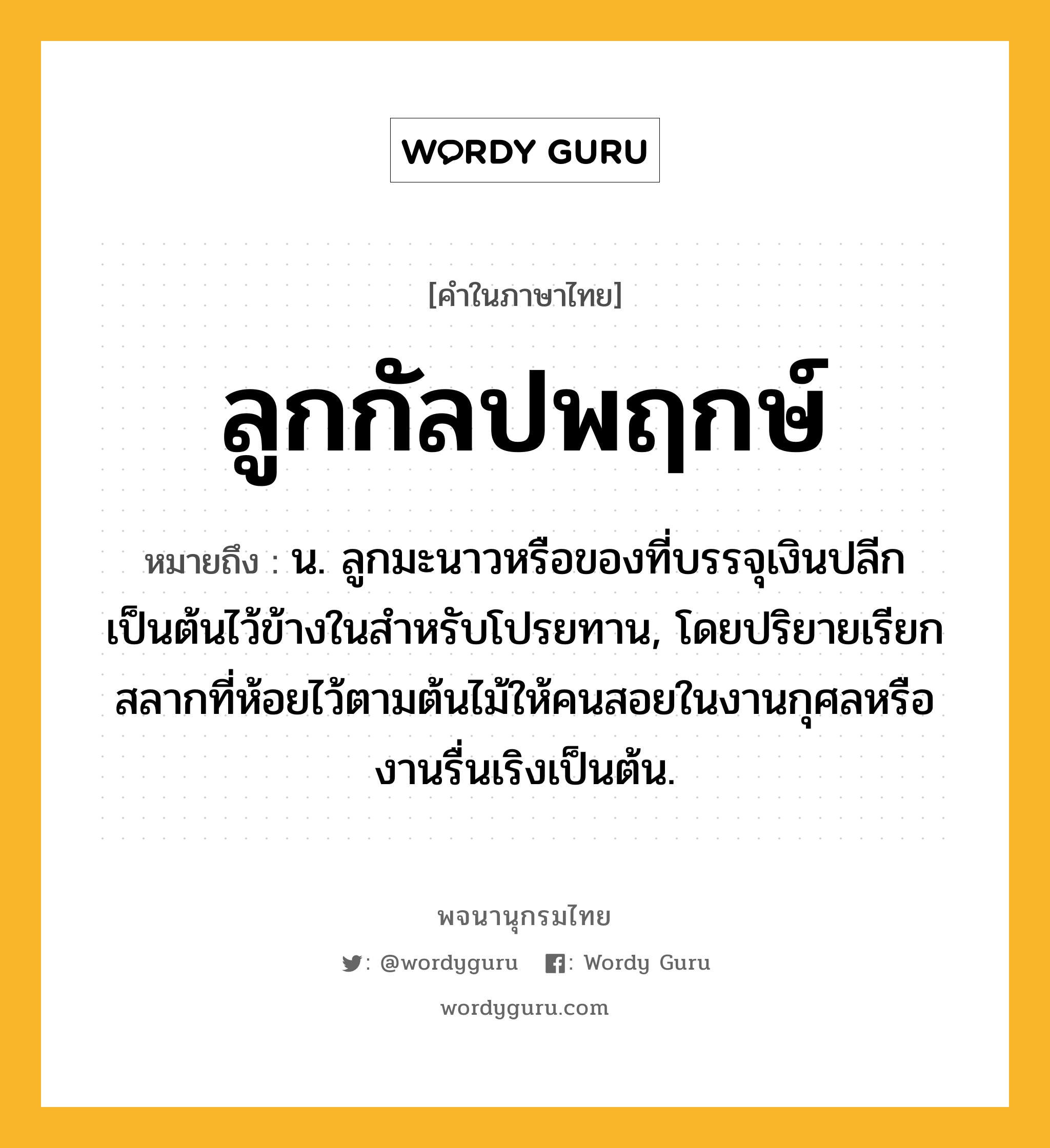 ลูกกัลปพฤกษ์ ความหมาย หมายถึงอะไร?, คำในภาษาไทย ลูกกัลปพฤกษ์ หมายถึง น. ลูกมะนาวหรือของที่บรรจุเงินปลีกเป็นต้นไว้ข้างในสําหรับโปรยทาน, โดยปริยายเรียกสลากที่ห้อยไว้ตามต้นไม้ให้คนสอยในงานกุศลหรืองานรื่นเริงเป็นต้น.