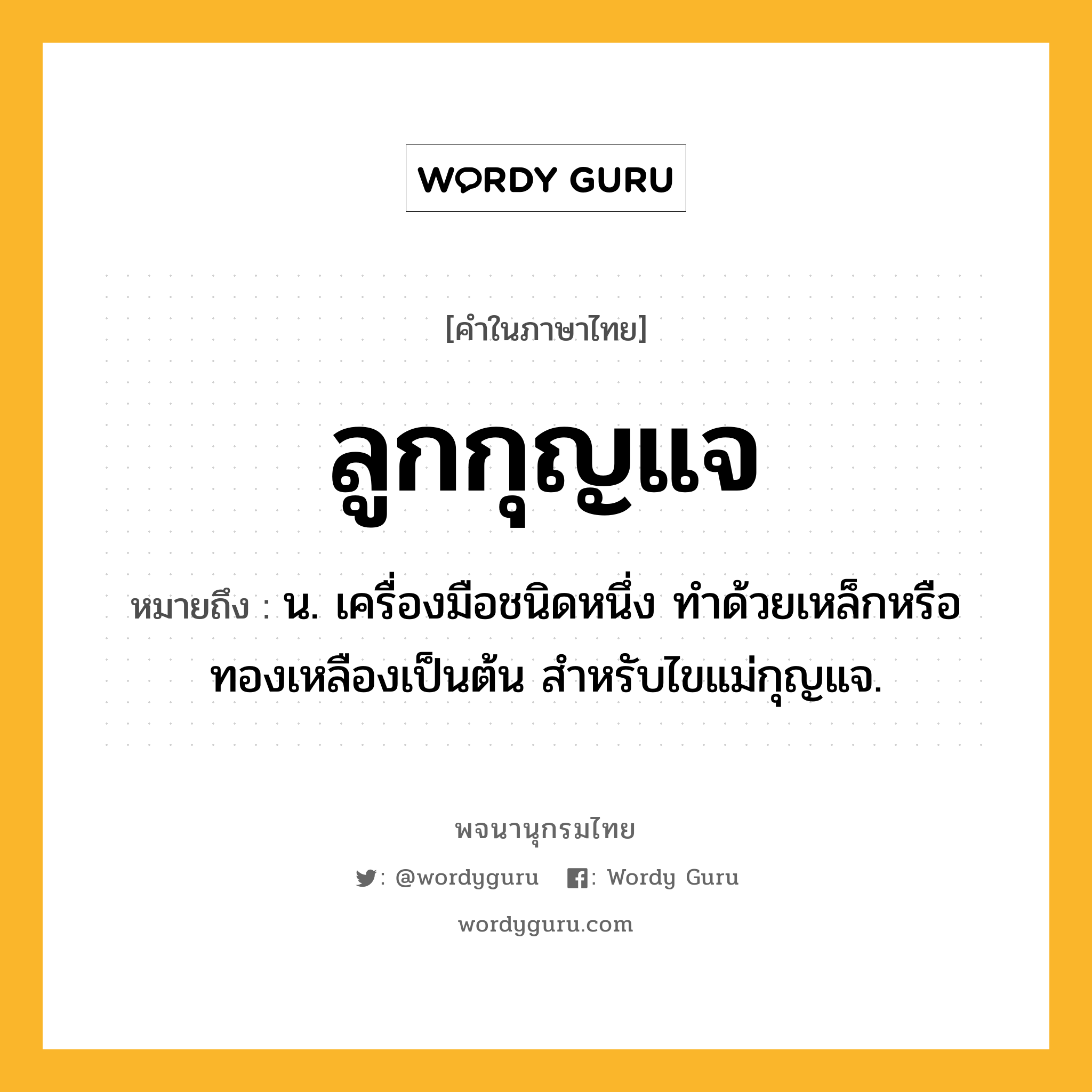 ลูกกุญแจ ความหมาย หมายถึงอะไร?, คำในภาษาไทย ลูกกุญแจ หมายถึง น. เครื่องมือชนิดหนึ่ง ทำด้วยเหล็กหรือทองเหลืองเป็นต้น สำหรับไขแม่กุญแจ.