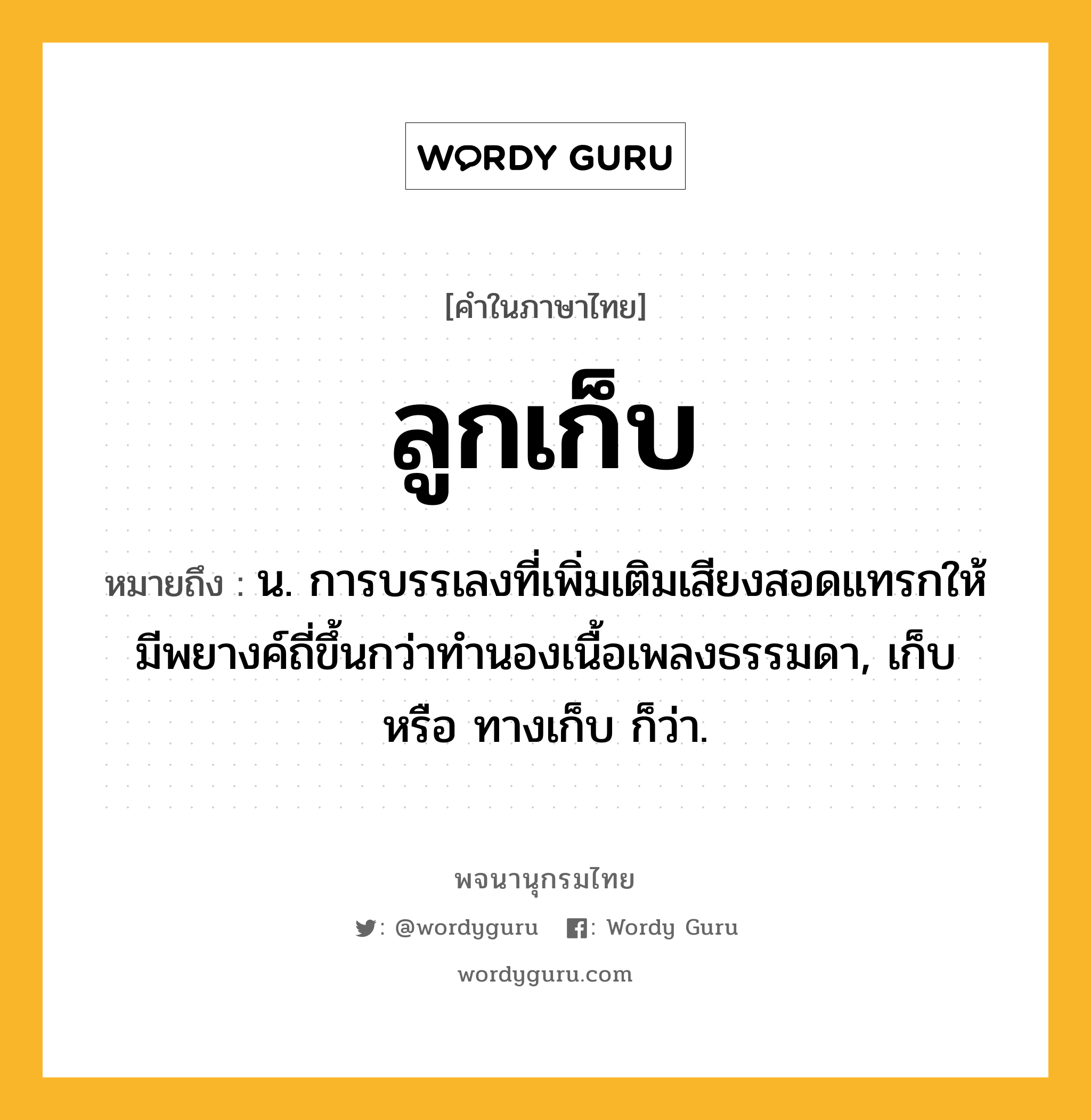 ลูกเก็บ หมายถึงอะไร?, คำในภาษาไทย ลูกเก็บ หมายถึง น. การบรรเลงที่เพิ่มเติมเสียงสอดแทรกให้มีพยางค์ถี่ขึ้นกว่าทำนองเนื้อเพลงธรรมดา, เก็บ หรือ ทางเก็บ ก็ว่า.